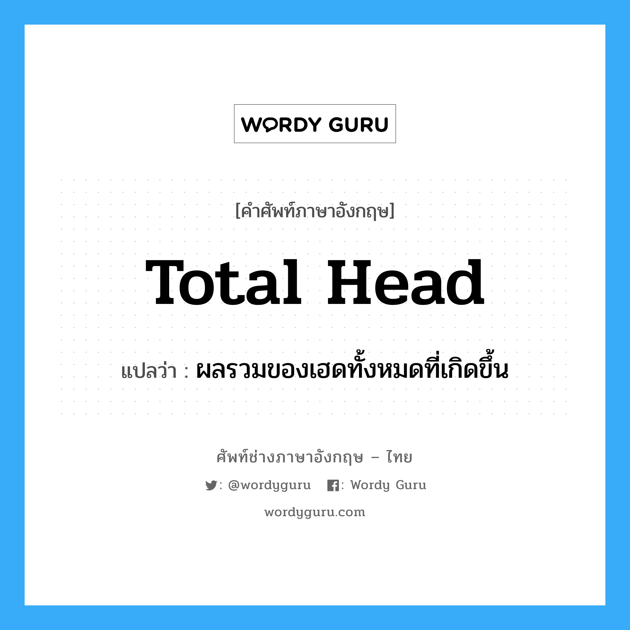 total head แปลว่า?, คำศัพท์ช่างภาษาอังกฤษ - ไทย total head คำศัพท์ภาษาอังกฤษ total head แปลว่า ผลรวมของเฮดทั้งหมดที่เกิดขึ้น