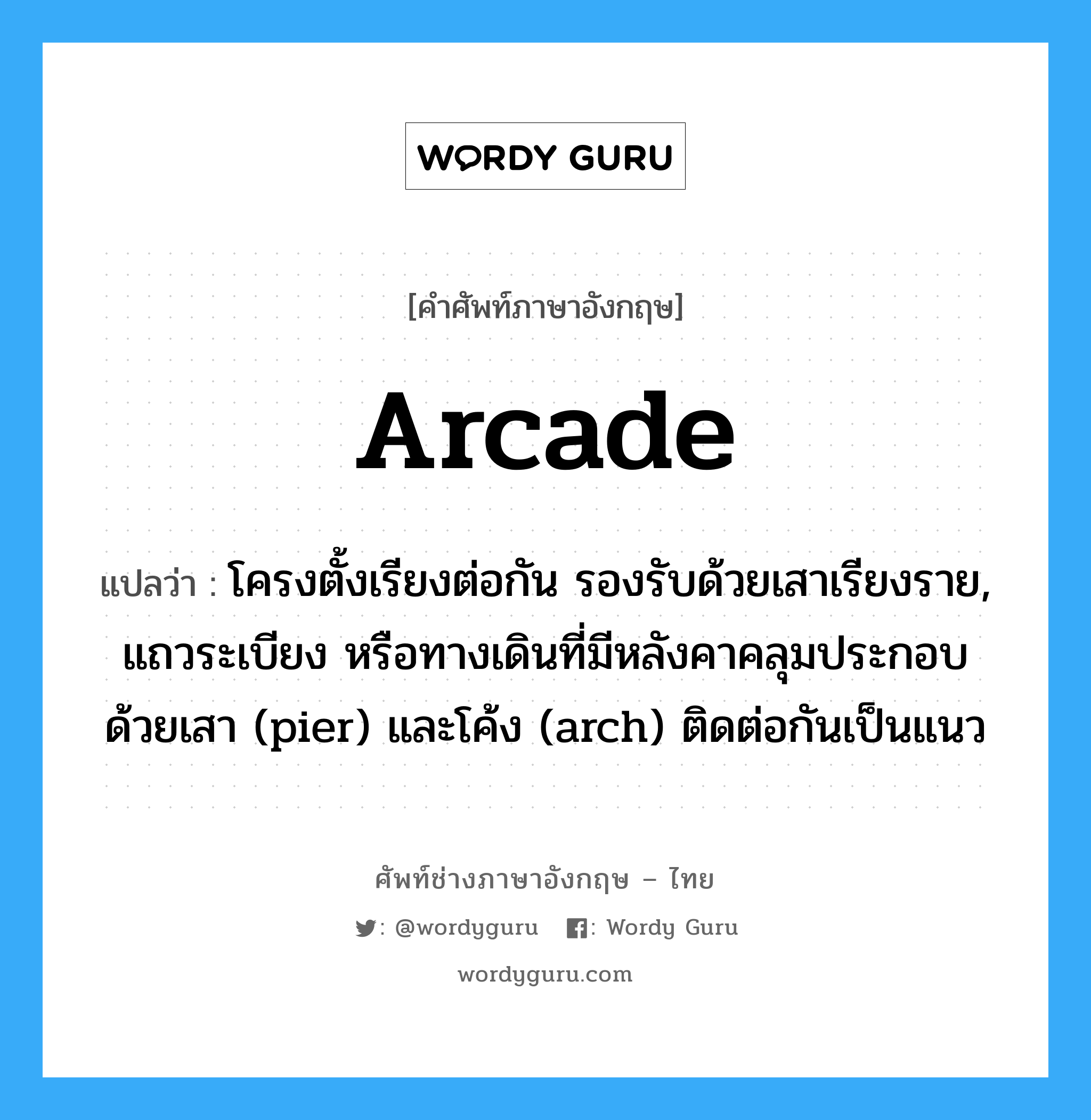 arcade แปลว่า?, คำศัพท์ช่างภาษาอังกฤษ - ไทย arcade คำศัพท์ภาษาอังกฤษ arcade แปลว่า โครงตั้งเรียงต่อกัน รองรับด้วยเสาเรียงราย, แถวระเบียง หรือทางเดินที่มีหลังคาคลุมประกอบด้วยเสา (pier) และโค้ง (arch) ติดต่อกันเป็นแนว