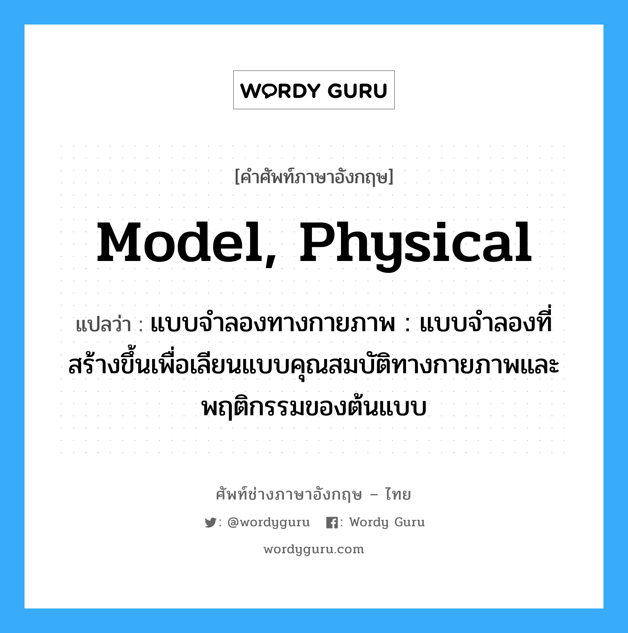 model, physical แปลว่า?, คำศัพท์ช่างภาษาอังกฤษ - ไทย model, physical คำศัพท์ภาษาอังกฤษ model, physical แปลว่า แบบจำลองทางกายภาพ : แบบจำลองที่สร้างขึ้นเพื่อเลียนแบบคุณสมบัติทางกายภาพและพฤติกรรมของต้นแบบ