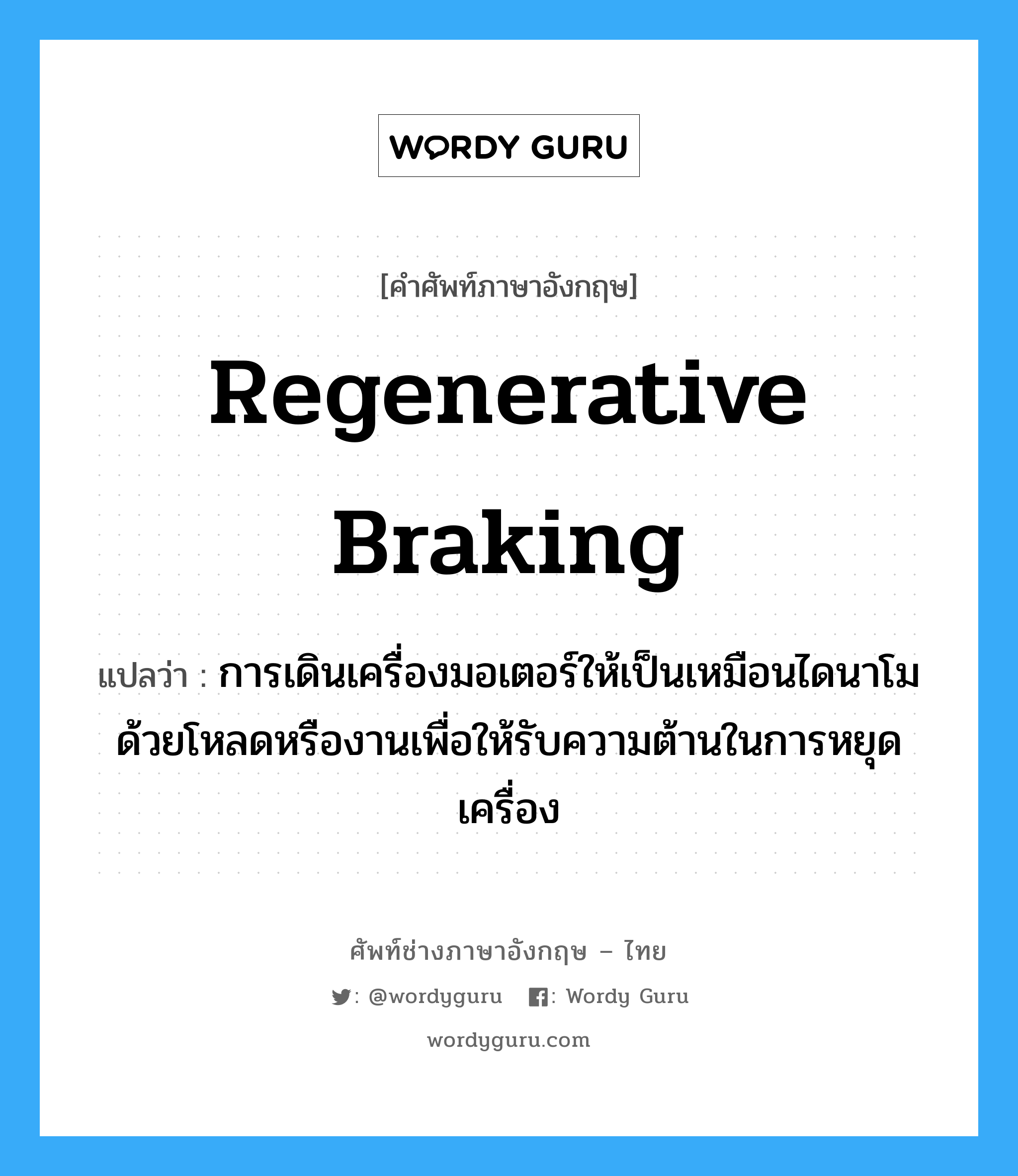 regenerative braking แปลว่า?, คำศัพท์ช่างภาษาอังกฤษ - ไทย regenerative braking คำศัพท์ภาษาอังกฤษ regenerative braking แปลว่า การเดินเครื่องมอเตอร์ให้เป็นเหมือนไดนาโมด้วยโหลดหรืองานเพื่อให้รับความต้านในการหยุดเครื่อง