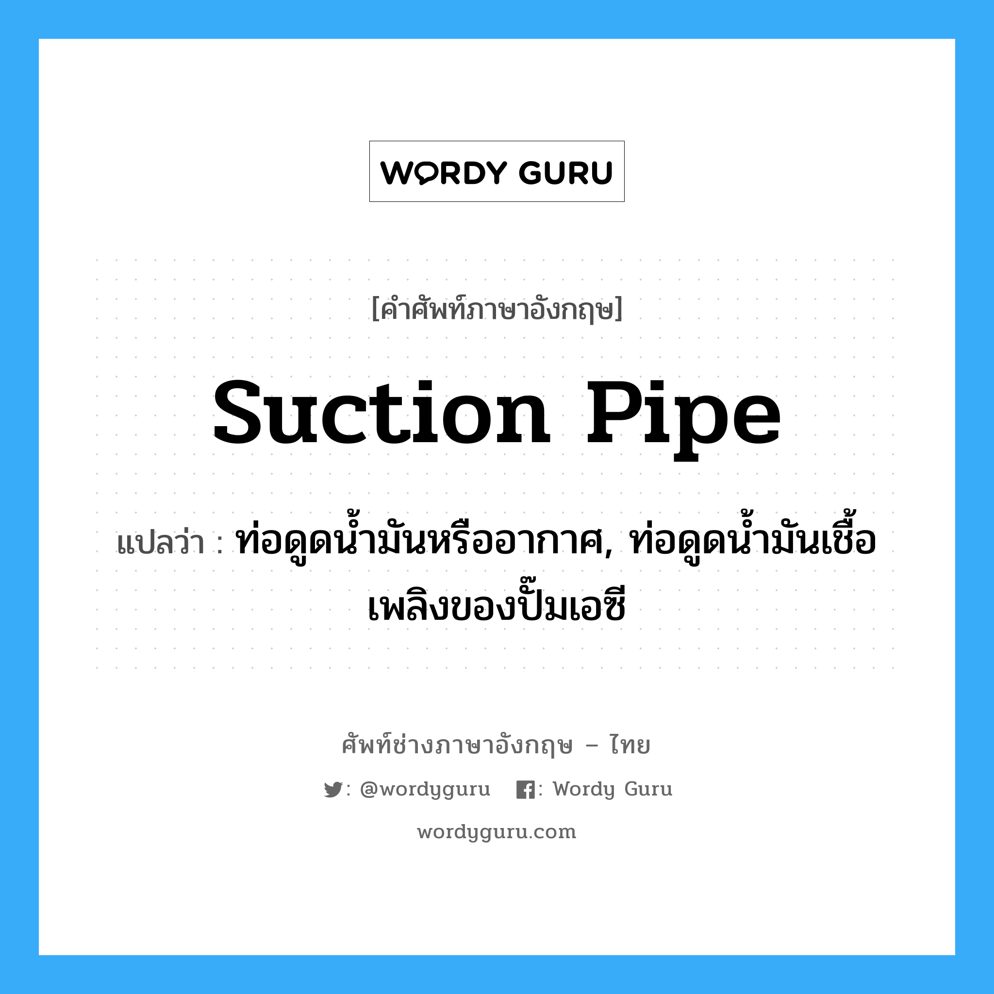suction-pipe แปลว่า?, คำศัพท์ช่างภาษาอังกฤษ - ไทย suction pipe คำศัพท์ภาษาอังกฤษ suction pipe แปลว่า ท่อดูดน้ำมันหรืออากาศ, ท่อดูดน้ำมันเชื้อเพลิงของปั๊มเอซี