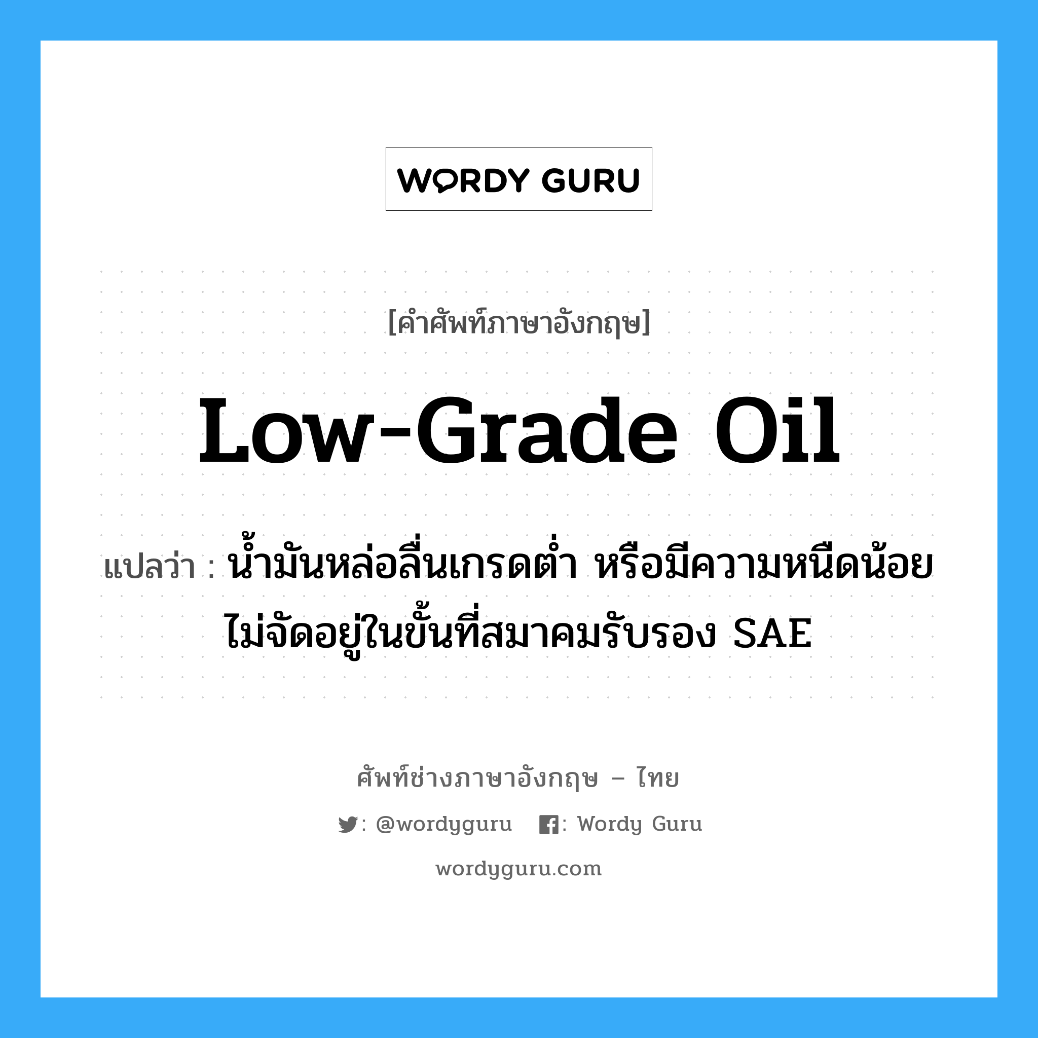 low-grade oil แปลว่า?, คำศัพท์ช่างภาษาอังกฤษ - ไทย low-grade oil คำศัพท์ภาษาอังกฤษ low-grade oil แปลว่า น้ำมันหล่อลื่นเกรดต่ำ หรือมีความหนืดน้อยไม่จัดอยู่ในขั้นที่สมาคมรับรอง SAE