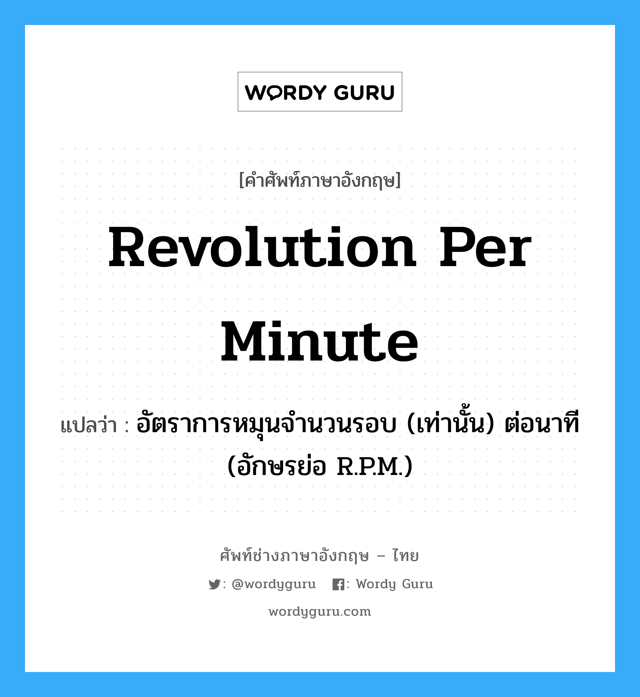 revolution per minute แปลว่า?, คำศัพท์ช่างภาษาอังกฤษ - ไทย revolution per minute คำศัพท์ภาษาอังกฤษ revolution per minute แปลว่า อัตราการหมุนจำนวนรอบ (เท่านั้น) ต่อนาที (อักษรย่อ R.P.M.)