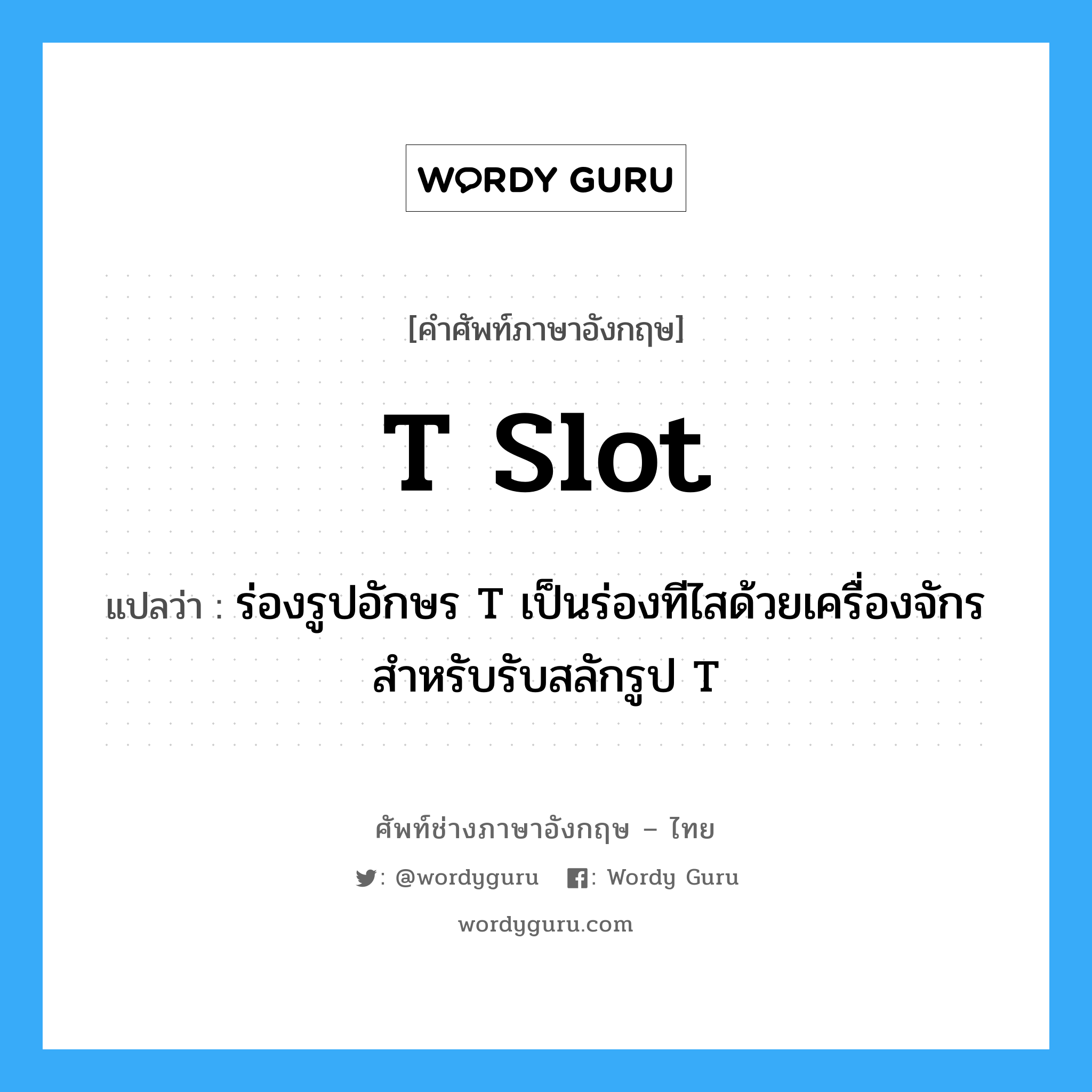 T slot แปลว่า?, คำศัพท์ช่างภาษาอังกฤษ - ไทย T slot คำศัพท์ภาษาอังกฤษ T slot แปลว่า ร่องรูปอักษร T เป็นร่องทีไสด้วยเครื่องจักร สำหรับรับสลักรูป T