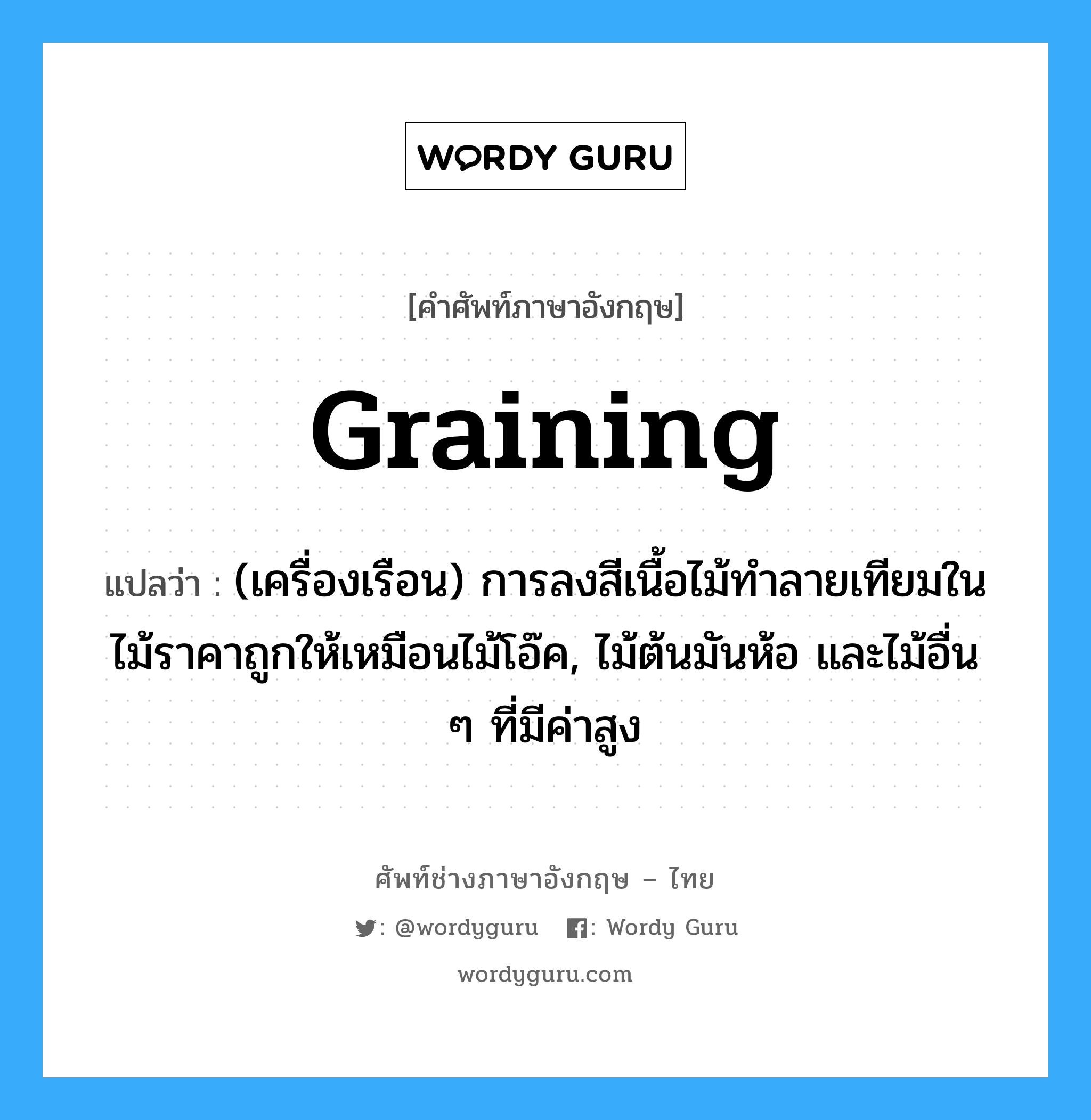 graining แปลว่า?, คำศัพท์ช่างภาษาอังกฤษ - ไทย graining คำศัพท์ภาษาอังกฤษ graining แปลว่า (เครื่องเรือน) การลงสีเนื้อไม้ทำลายเทียมในไม้ราคาถูกให้เหมือนไม้โอ๊ค, ไม้ต้นมันห้อ และไม้อื่น ๆ ที่มีค่าสูง