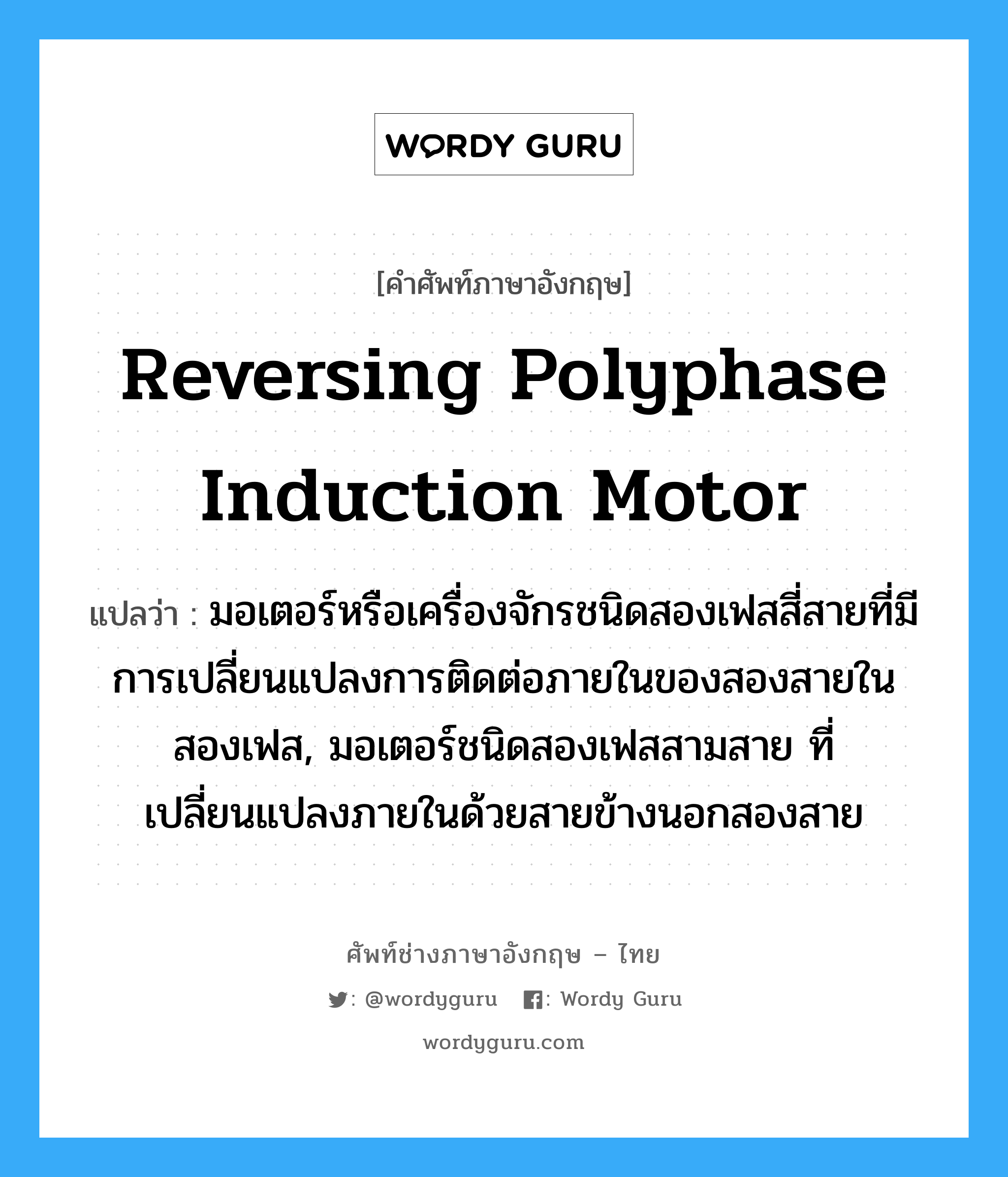 reversing polyphase induction motor แปลว่า?, คำศัพท์ช่างภาษาอังกฤษ - ไทย reversing polyphase induction motor คำศัพท์ภาษาอังกฤษ reversing polyphase induction motor แปลว่า มอเตอร์หรือเครื่องจักรชนิดสองเฟสสี่สายที่มีการเปลี่ยนแปลงการติดต่อภายในของสองสายในสองเฟส, มอเตอร์ชนิดสองเฟสสามสาย ที่เปลี่ยนแปลงภายในด้วยสายข้างนอกสองสาย