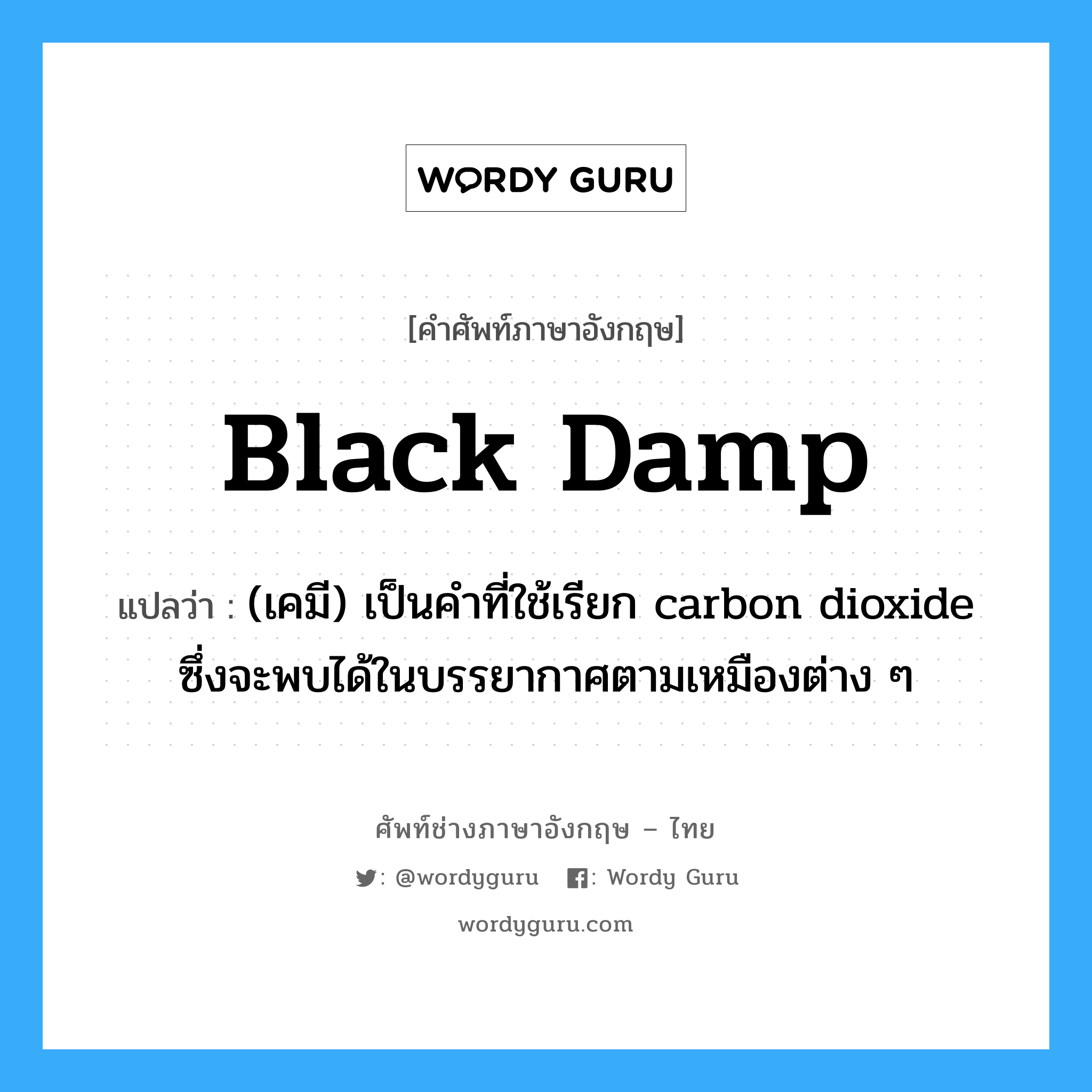 black damp แปลว่า?, คำศัพท์ช่างภาษาอังกฤษ - ไทย black damp คำศัพท์ภาษาอังกฤษ black damp แปลว่า (เคมี) เป็นคำที่ใช้เรียก carbon dioxide ซึ่งจะพบได้ในบรรยากาศตามเหมืองต่าง ๆ