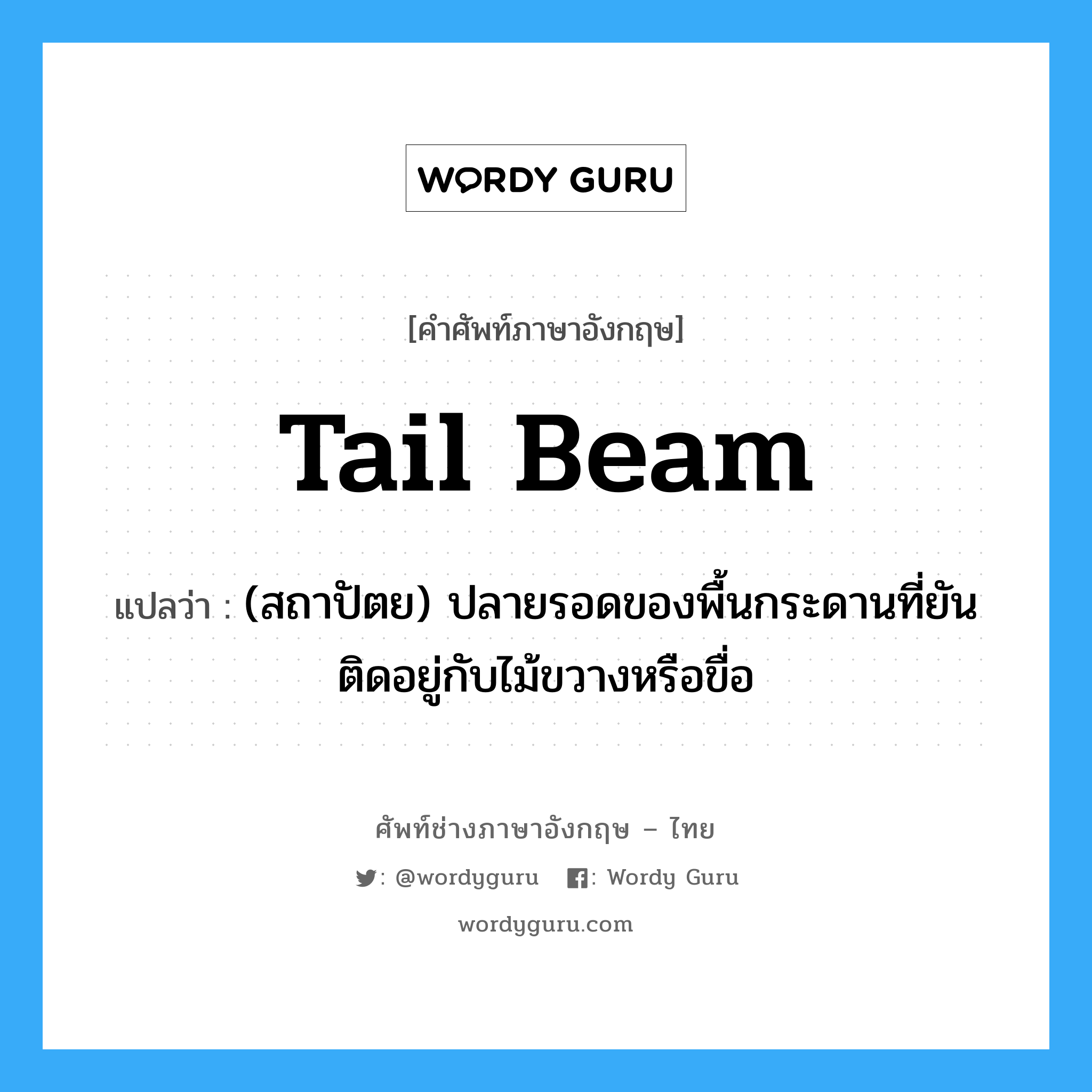 tail beam แปลว่า?, คำศัพท์ช่างภาษาอังกฤษ - ไทย tail beam คำศัพท์ภาษาอังกฤษ tail beam แปลว่า (สถาปัตย) ปลายรอดของพื้นกระดานที่ยันติดอยู่กับไม้ขวางหรือขื่อ
