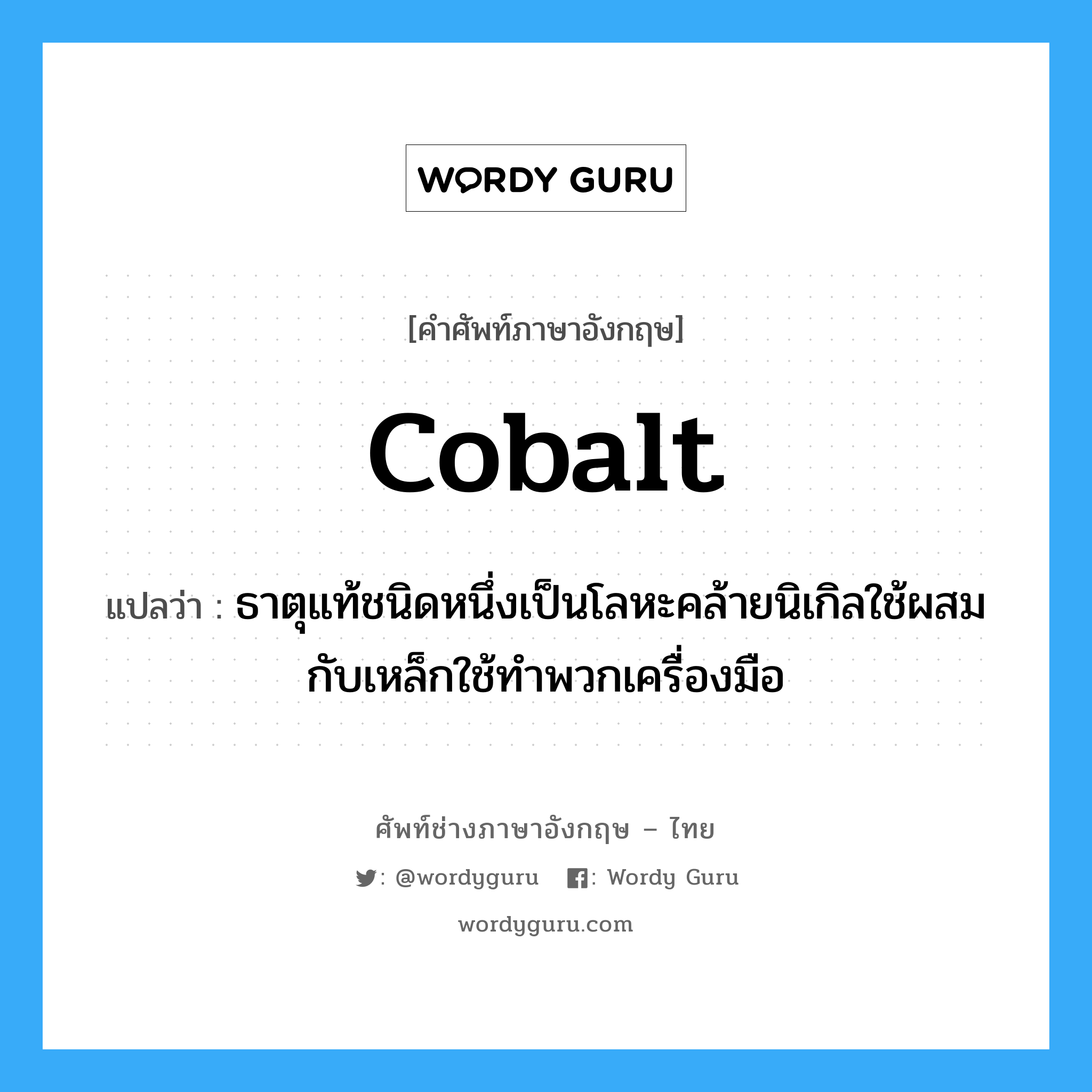 cobalt แปลว่า?, คำศัพท์ช่างภาษาอังกฤษ - ไทย cobalt คำศัพท์ภาษาอังกฤษ cobalt แปลว่า ธาตุแท้ชนิดหนึ่งเป็นโลหะคล้ายนิเกิลใช้ผสมกับเหล็กใช้ทำพวกเครื่องมือ