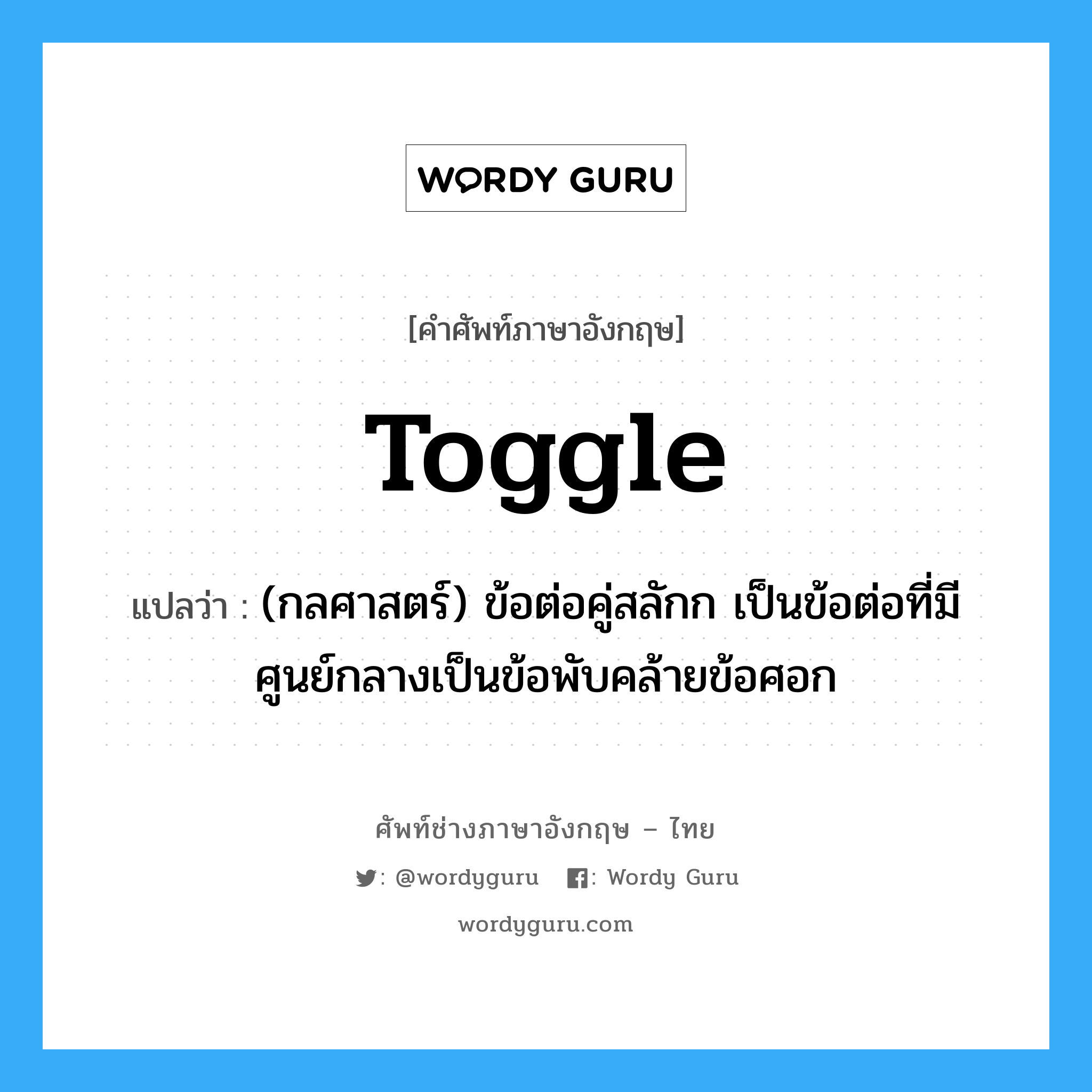 toggle แปลว่า?, คำศัพท์ช่างภาษาอังกฤษ - ไทย toggle คำศัพท์ภาษาอังกฤษ toggle แปลว่า (กลศาสตร์) ข้อต่อคู่สลักก เป็นข้อต่อที่มีศูนย์กลางเป็นข้อพับคล้ายข้อศอก