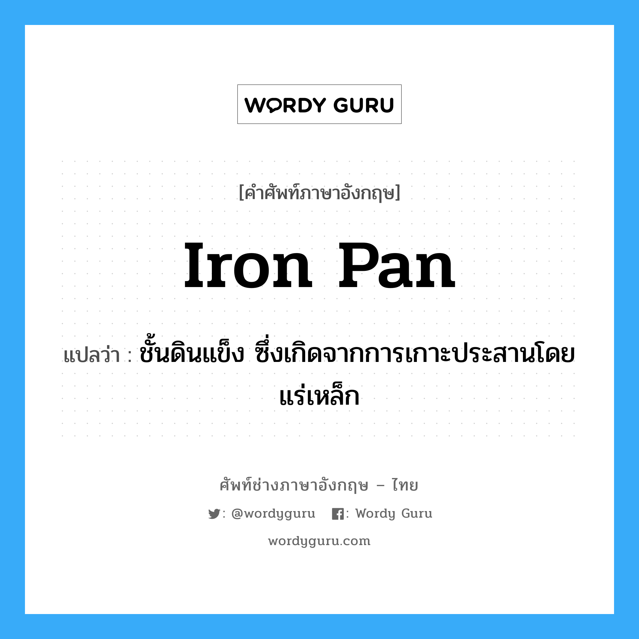 iron pan แปลว่า?, คำศัพท์ช่างภาษาอังกฤษ - ไทย iron pan คำศัพท์ภาษาอังกฤษ iron pan แปลว่า ชั้นดินแข็ง ซึ่งเกิดจากการเกาะประสานโดยแร่เหล็ก