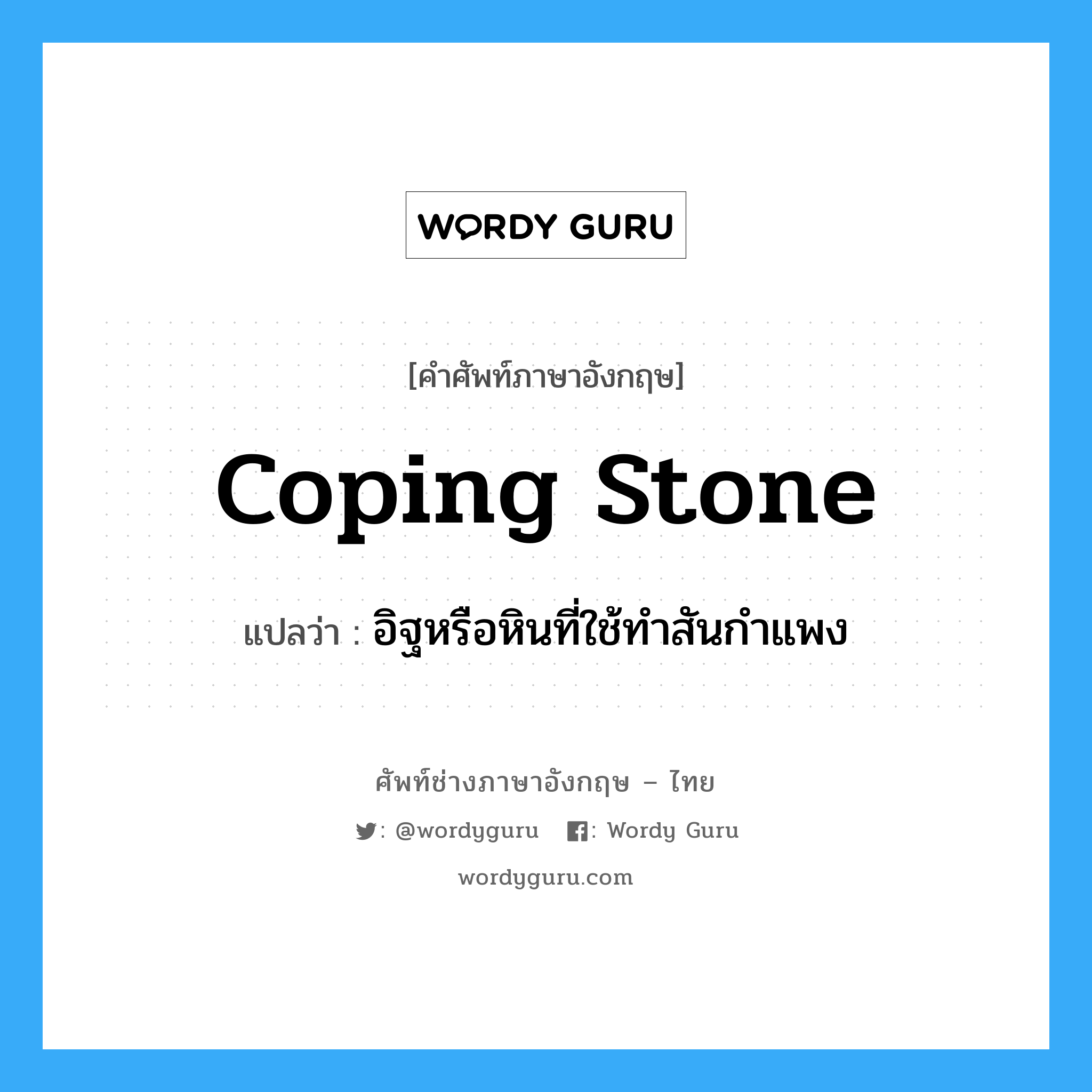 coping stone แปลว่า?, คำศัพท์ช่างภาษาอังกฤษ - ไทย coping stone คำศัพท์ภาษาอังกฤษ coping stone แปลว่า อิฐหรือหินที่ใช้ทำสันกำแพง