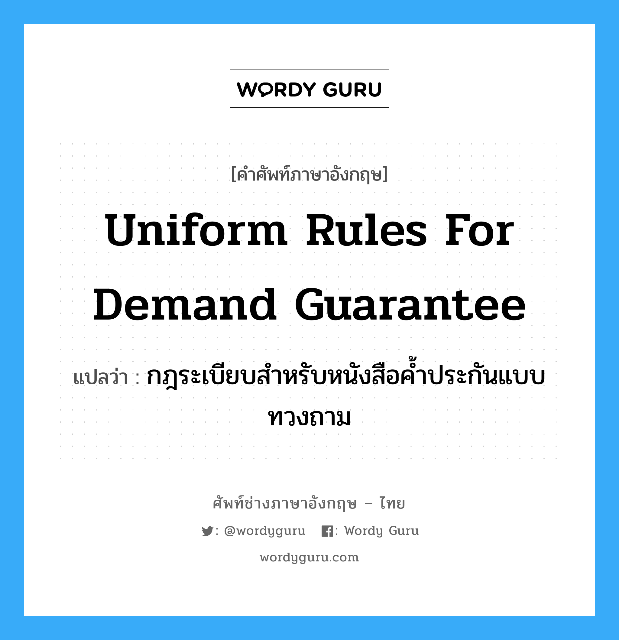 Uniform Rules for Demand Guarantee แปลว่า?, คำศัพท์ช่างภาษาอังกฤษ - ไทย Uniform Rules for Demand Guarantee คำศัพท์ภาษาอังกฤษ Uniform Rules for Demand Guarantee แปลว่า กฎระเบียบสำหรับหนังสือค้ำประกันแบบทวงถาม