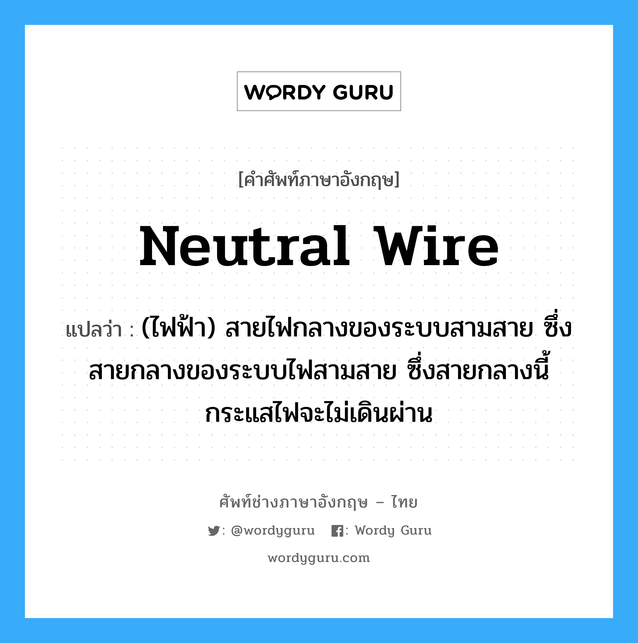 neutral wire แปลว่า?, คำศัพท์ช่างภาษาอังกฤษ - ไทย neutral wire คำศัพท์ภาษาอังกฤษ neutral wire แปลว่า (ไฟฟ้า) สายไฟกลางของระบบสามสาย ซึ่งสายกลางของระบบไฟสามสาย ซึ่งสายกลางนี้กระแสไฟจะไม่เดินผ่าน