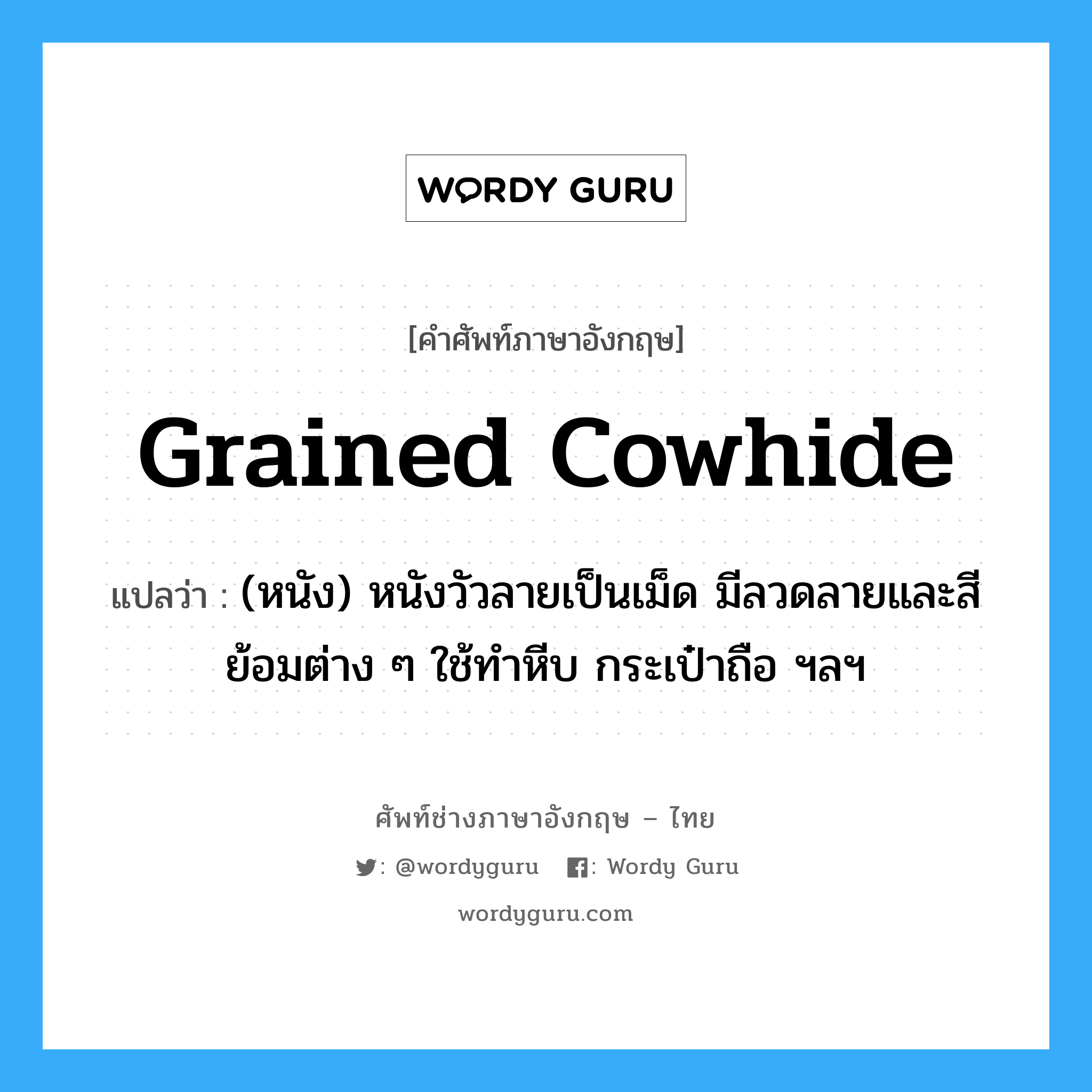 grained cowhide แปลว่า?, คำศัพท์ช่างภาษาอังกฤษ - ไทย grained cowhide คำศัพท์ภาษาอังกฤษ grained cowhide แปลว่า (หนัง) หนังวัวลายเป็นเม็ด มีลวดลายและสีย้อมต่าง ๆ ใช้ทำหีบ กระเป๋าถือ ฯลฯ