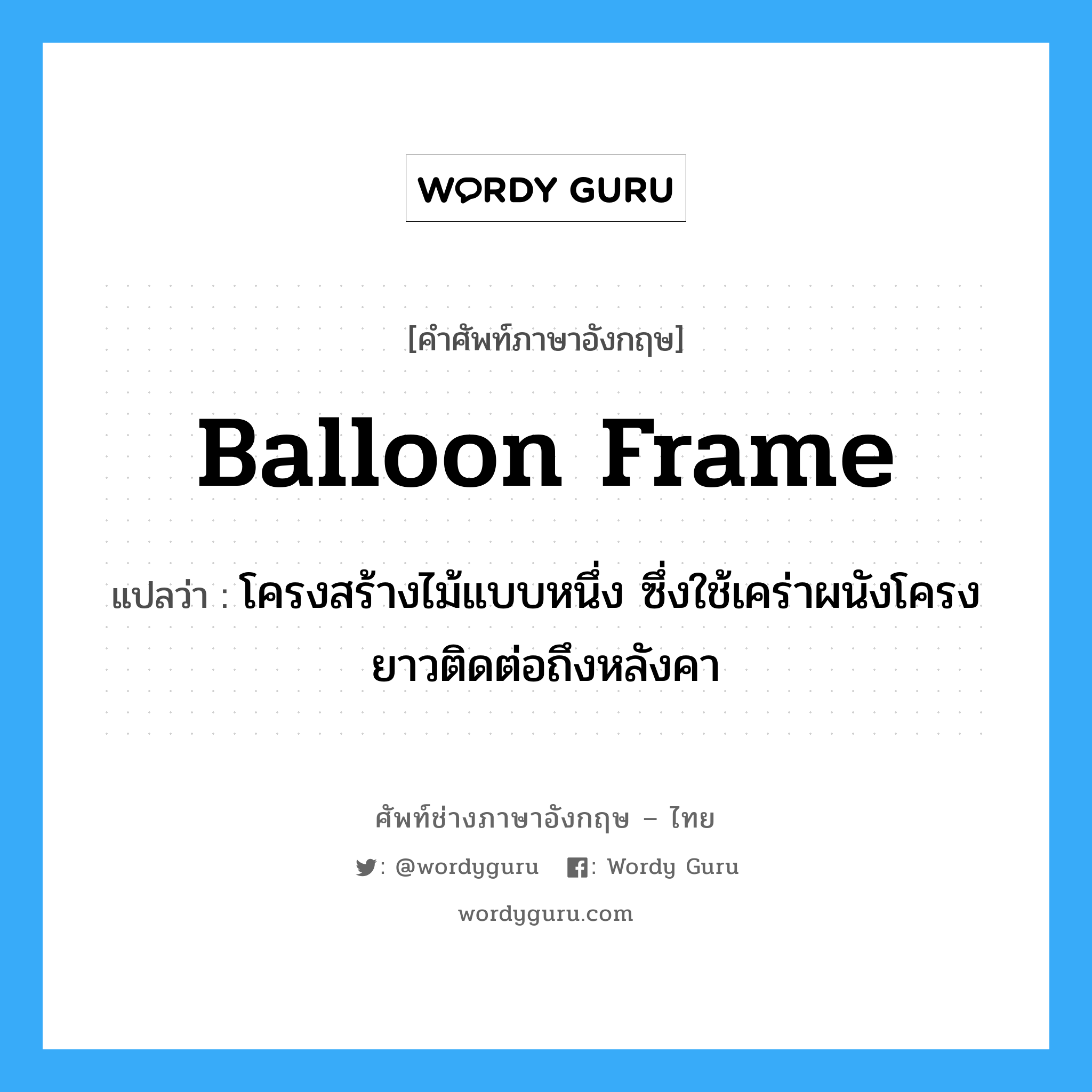 balloon frame แปลว่า?, คำศัพท์ช่างภาษาอังกฤษ - ไทย balloon frame คำศัพท์ภาษาอังกฤษ balloon frame แปลว่า โครงสร้างไม้แบบหนึ่ง ซึ่งใช้เคร่าผนังโครงยาวติดต่อถึงหลังคา