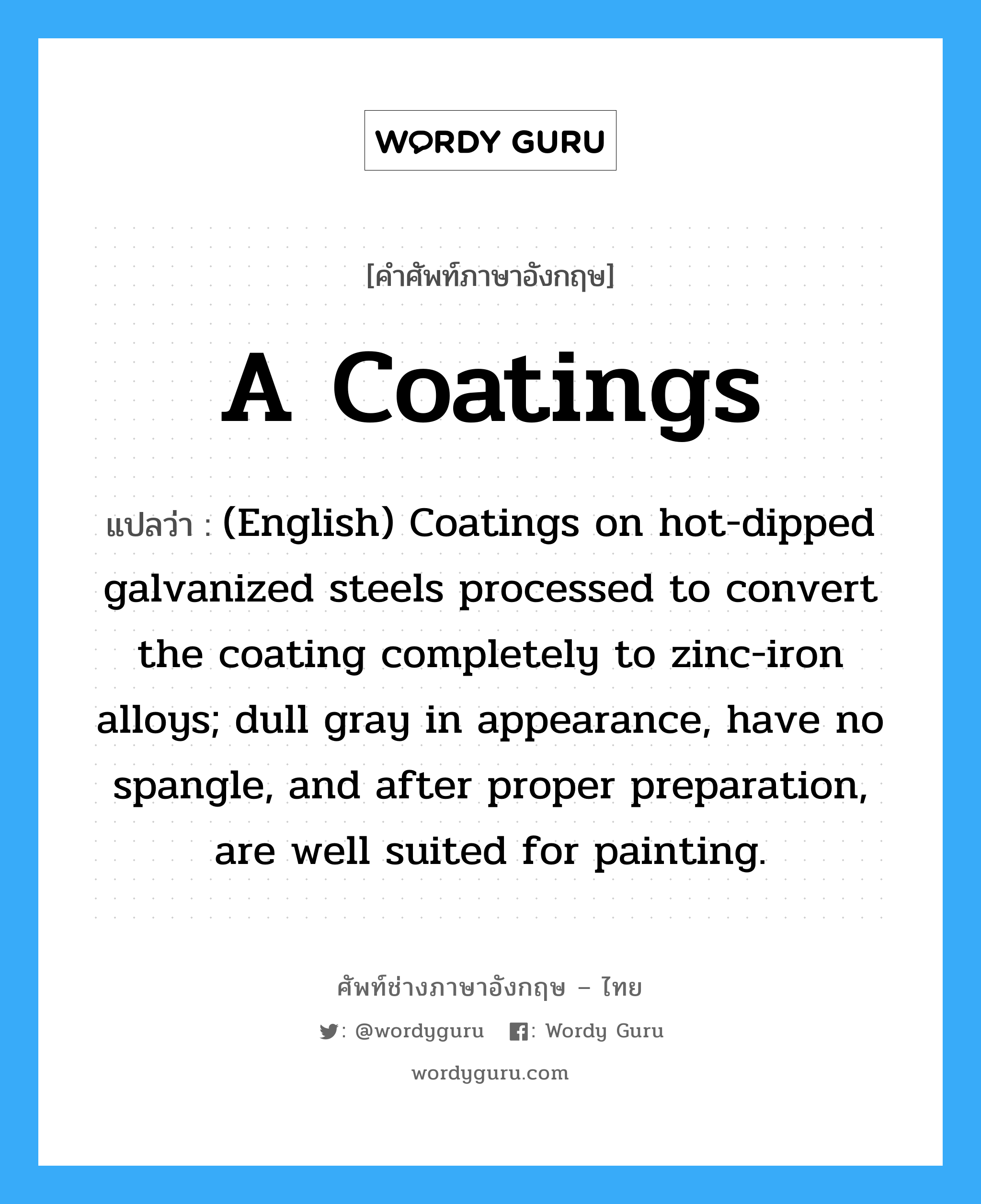 A Coatings แปลว่า?, คำศัพท์ช่างภาษาอังกฤษ - ไทย A Coatings คำศัพท์ภาษาอังกฤษ A Coatings แปลว่า (English) Coatings on hot-dipped galvanized steels processed to convert the coating completely to zinc-iron alloys; dull gray in appearance, have no spangle, and after proper preparation, are well suited for painting.