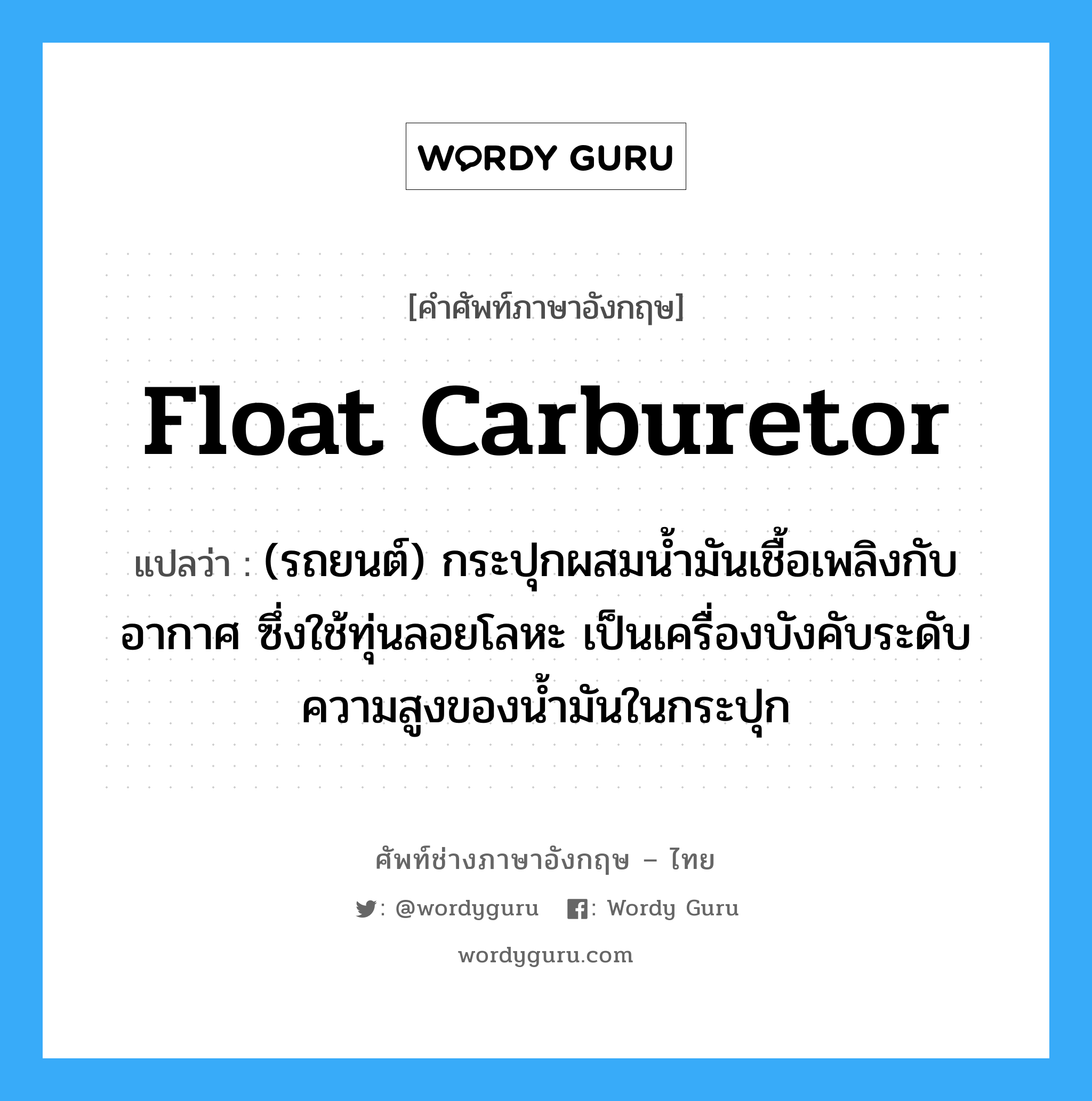 float carburetor แปลว่า?, คำศัพท์ช่างภาษาอังกฤษ - ไทย float carburetor คำศัพท์ภาษาอังกฤษ float carburetor แปลว่า (รถยนต์) กระปุกผสมน้ำมันเชื้อเพลิงกับอากาศ ซึ่งใช้ทุ่นลอยโลหะ เป็นเครื่องบังคับระดับความสูงของน้ำมันในกระปุก