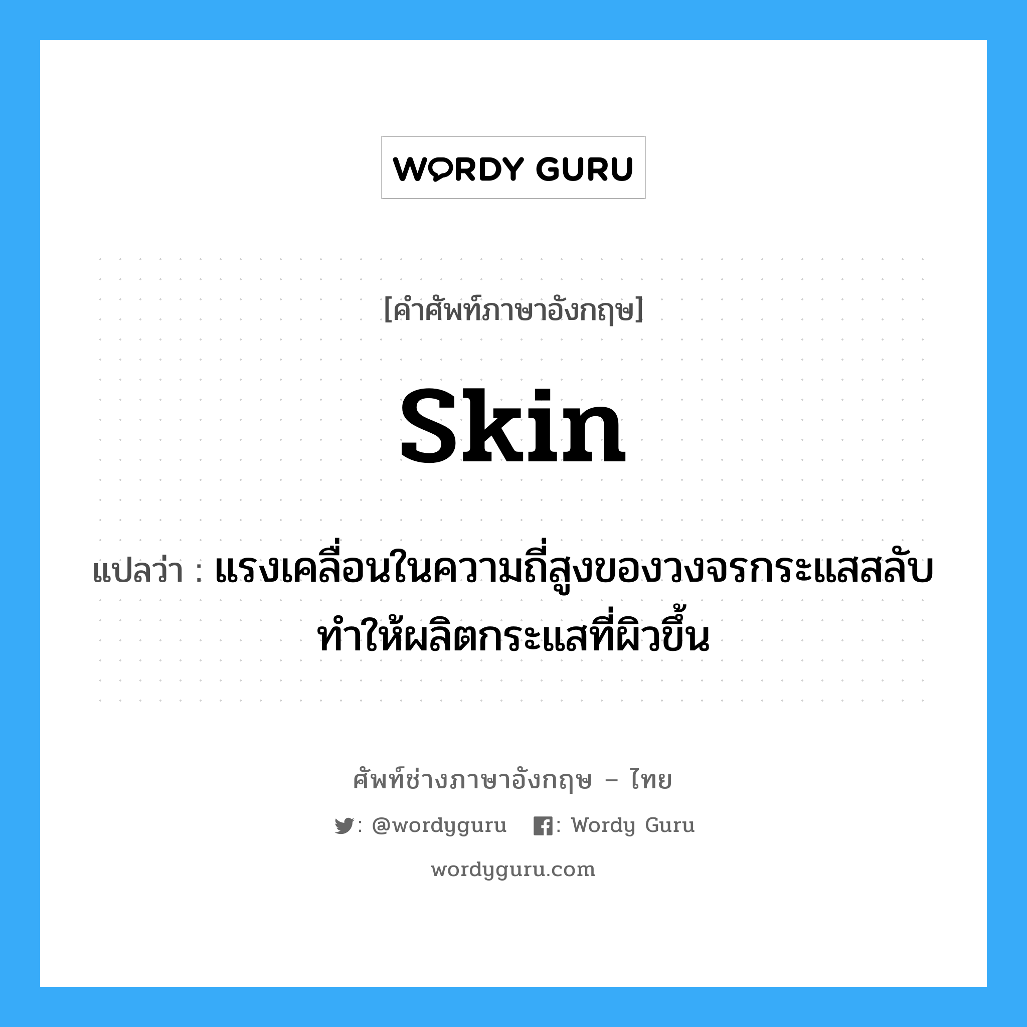 skin แปลว่า?, คำศัพท์ช่างภาษาอังกฤษ - ไทย skin คำศัพท์ภาษาอังกฤษ skin แปลว่า แรงเคลื่อนในความถี่สูงของวงจรกระแสสลับทำให้ผลิตกระแสที่ผิวขึ้น