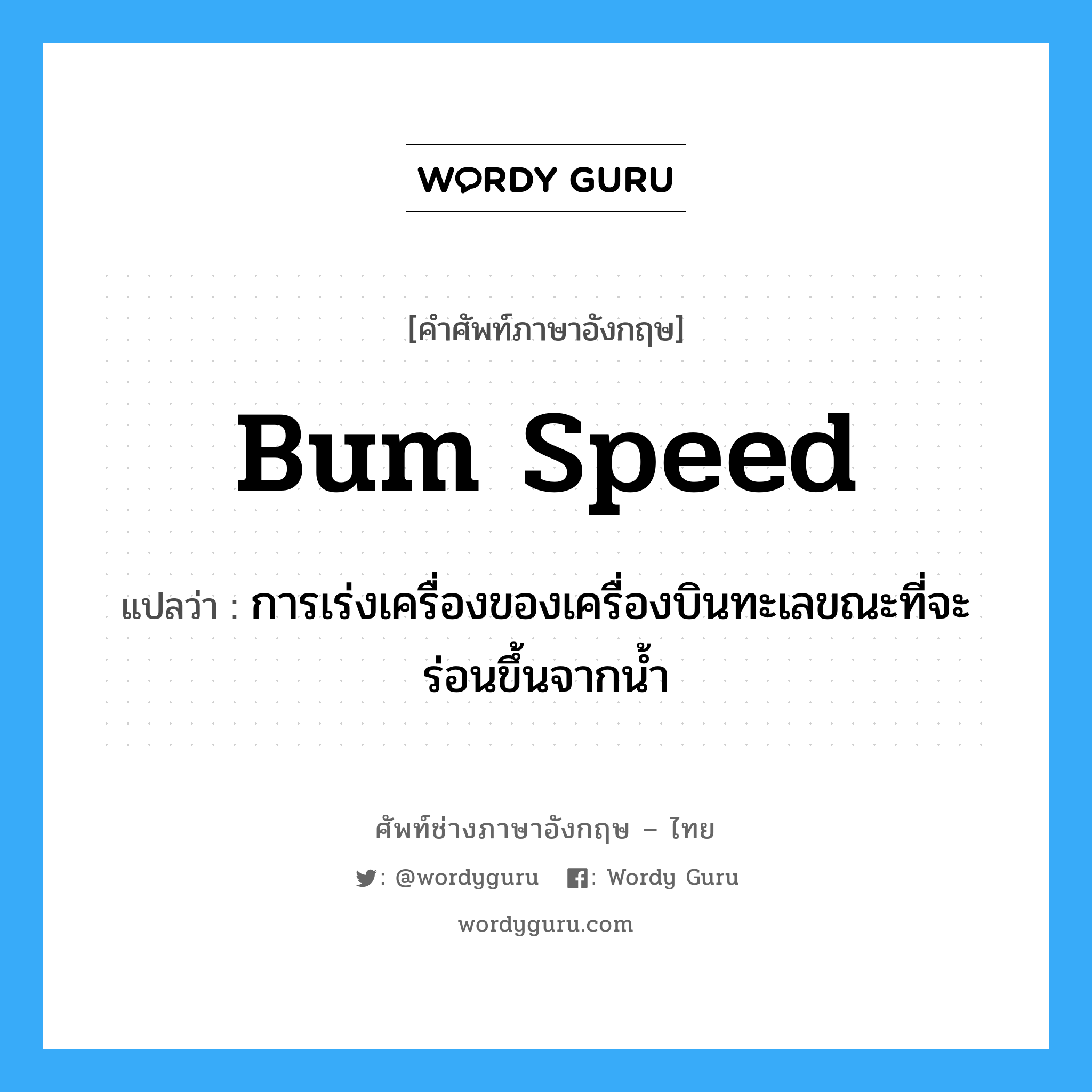 bum speed แปลว่า?, คำศัพท์ช่างภาษาอังกฤษ - ไทย bum speed คำศัพท์ภาษาอังกฤษ bum speed แปลว่า การเร่งเครื่องของเครื่องบินทะเลขณะที่จะร่อนขึ้นจากน้ำ