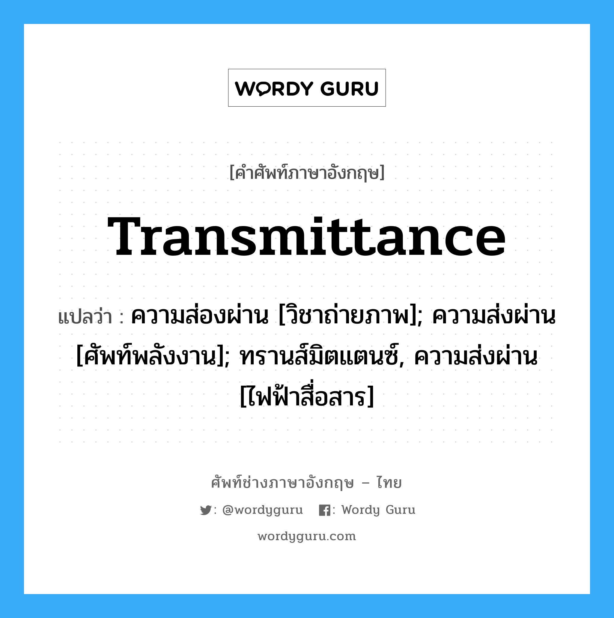 transmittance แปลว่า?, คำศัพท์ช่างภาษาอังกฤษ - ไทย transmittance คำศัพท์ภาษาอังกฤษ transmittance แปลว่า ความส่องผ่าน [วิชาถ่ายภาพ]; ความส่งผ่าน [ศัพท์พลังงาน]; ทรานส์มิตแตนซ์, ความส่งผ่าน [ไฟฟ้าสื่อสาร]