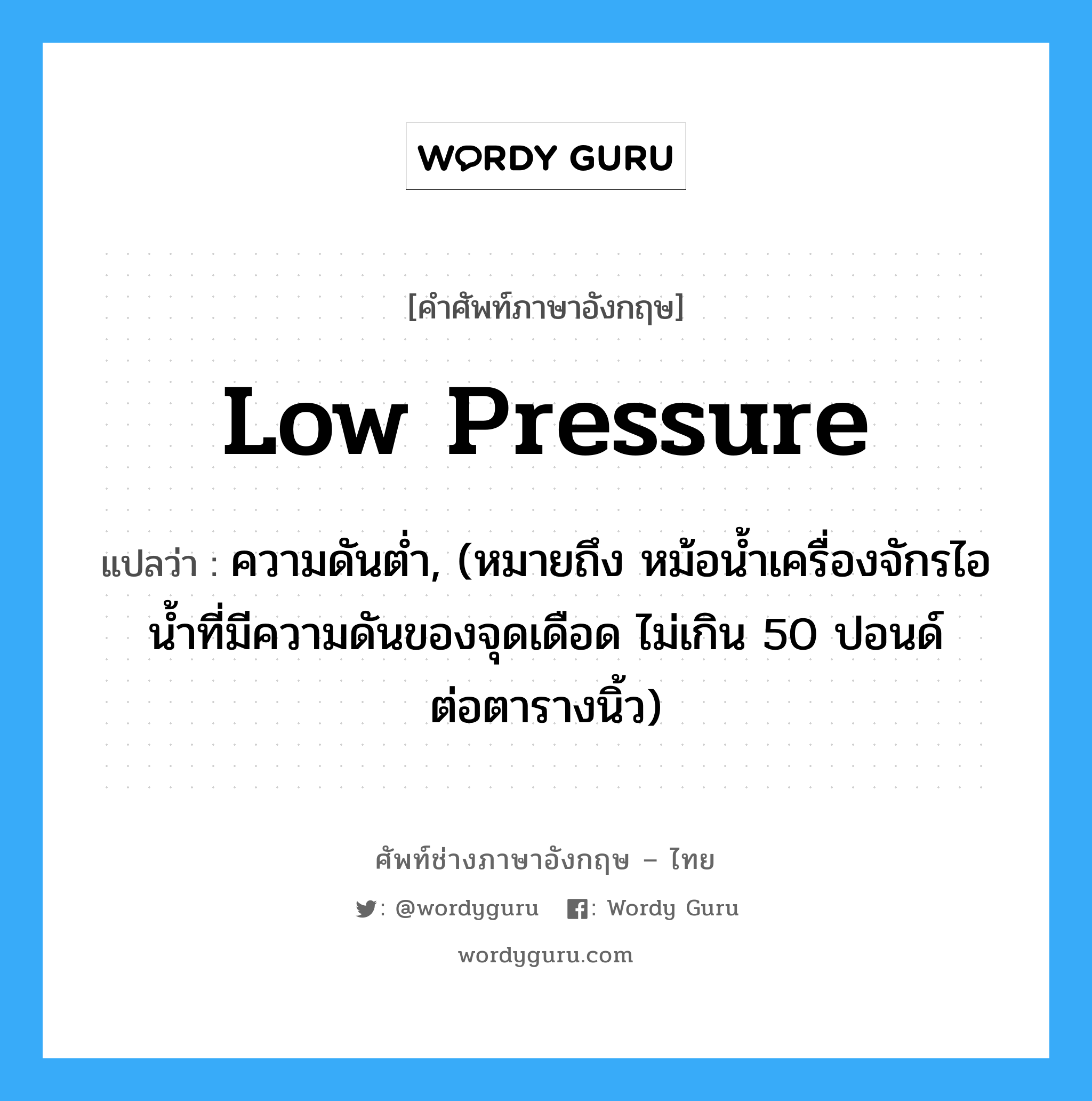 low pressure แปลว่า?, คำศัพท์ช่างภาษาอังกฤษ - ไทย low pressure คำศัพท์ภาษาอังกฤษ low pressure แปลว่า ความดันต่ำ, (หมายถึง หม้อน้ำเครื่องจักรไอน้ำที่มีความดันของจุดเดือด ไม่เกิน 50 ปอนด์ ต่อตารางนิ้ว)