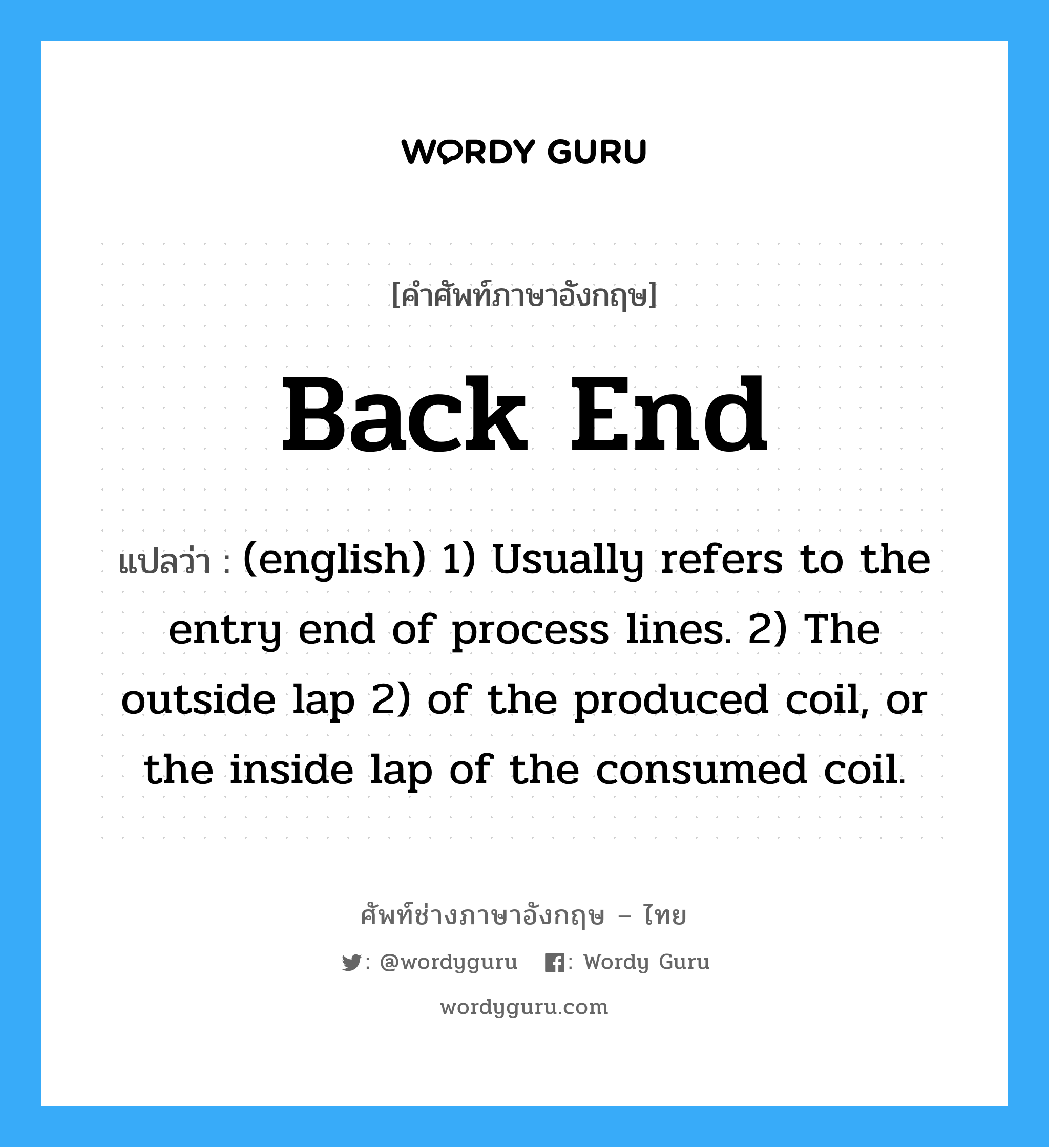 (english) 1) Usually refers to the entry end of process lines. 2) The outside lap 2) of the produced coil, or the inside lap of the consumed coil. ภาษาอังกฤษ?, คำศัพท์ช่างภาษาอังกฤษ - ไทย (english) 1) Usually refers to the entry end of process lines. 2) The outside lap 2) of the produced coil, or the inside lap of the consumed coil. คำศัพท์ภาษาอังกฤษ (english) 1) Usually refers to the entry end of process lines. 2) The outside lap 2) of the produced coil, or the inside lap of the consumed coil. แปลว่า Back End
