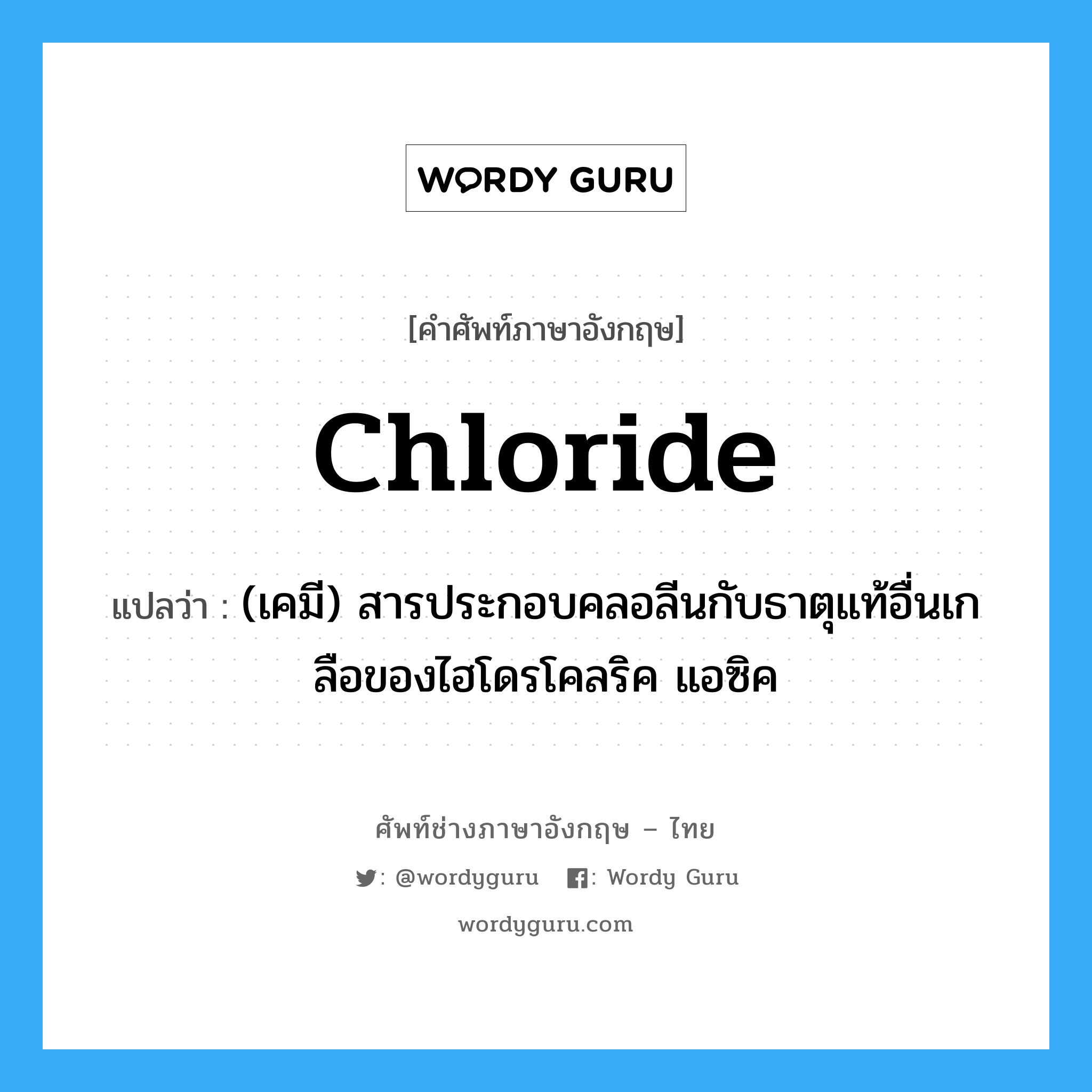 chloride แปลว่า?, คำศัพท์ช่างภาษาอังกฤษ - ไทย chloride คำศัพท์ภาษาอังกฤษ chloride แปลว่า (เคมี) สารประกอบคลอลีนกับธาตุแท้อื่นเกลือของไฮโดรโคลริค แอซิค