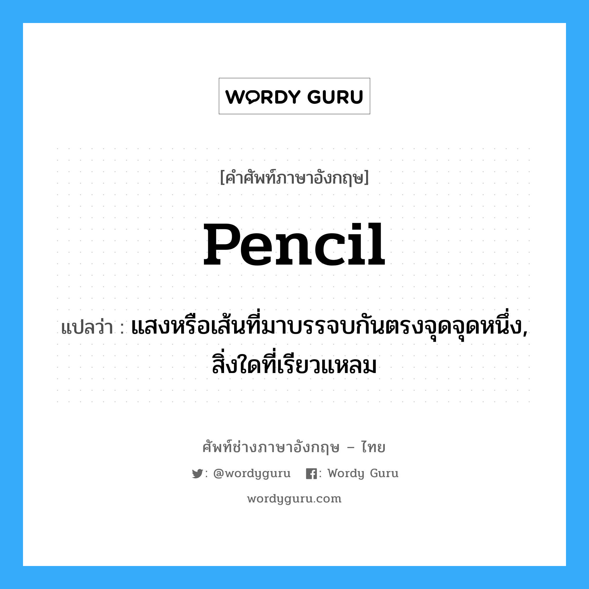 pencil แปลว่า?, คำศัพท์ช่างภาษาอังกฤษ - ไทย pencil คำศัพท์ภาษาอังกฤษ pencil แปลว่า แสงหรือเส้นที่มาบรรจบกันตรงจุดจุดหนึ่ง, สิ่งใดที่เรียวแหลม