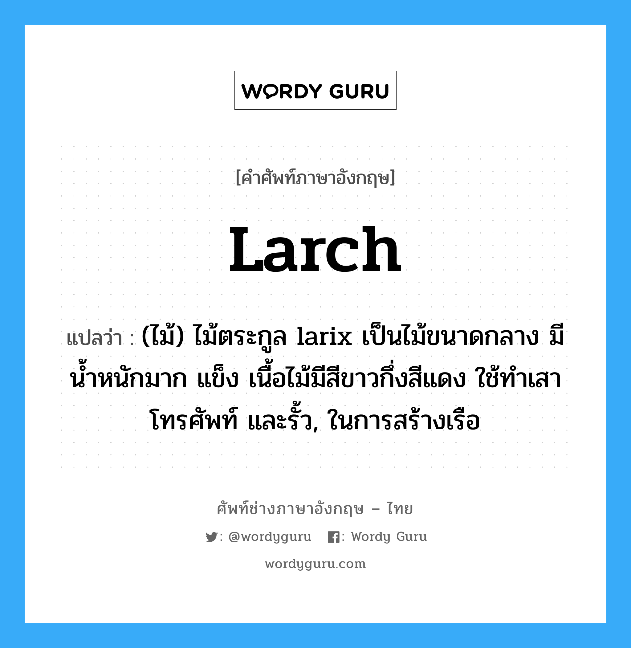 larch แปลว่า?, คำศัพท์ช่างภาษาอังกฤษ - ไทย larch คำศัพท์ภาษาอังกฤษ larch แปลว่า (ไม้) ไม้ตระกูล larix เป็นไม้ขนาดกลาง มีน้ำหนักมาก แข็ง เนื้อไม้มีสีขาวกึ่งสีแดง ใช้ทำเสาโทรศัพท์ และรั้ว, ในการสร้างเรือ