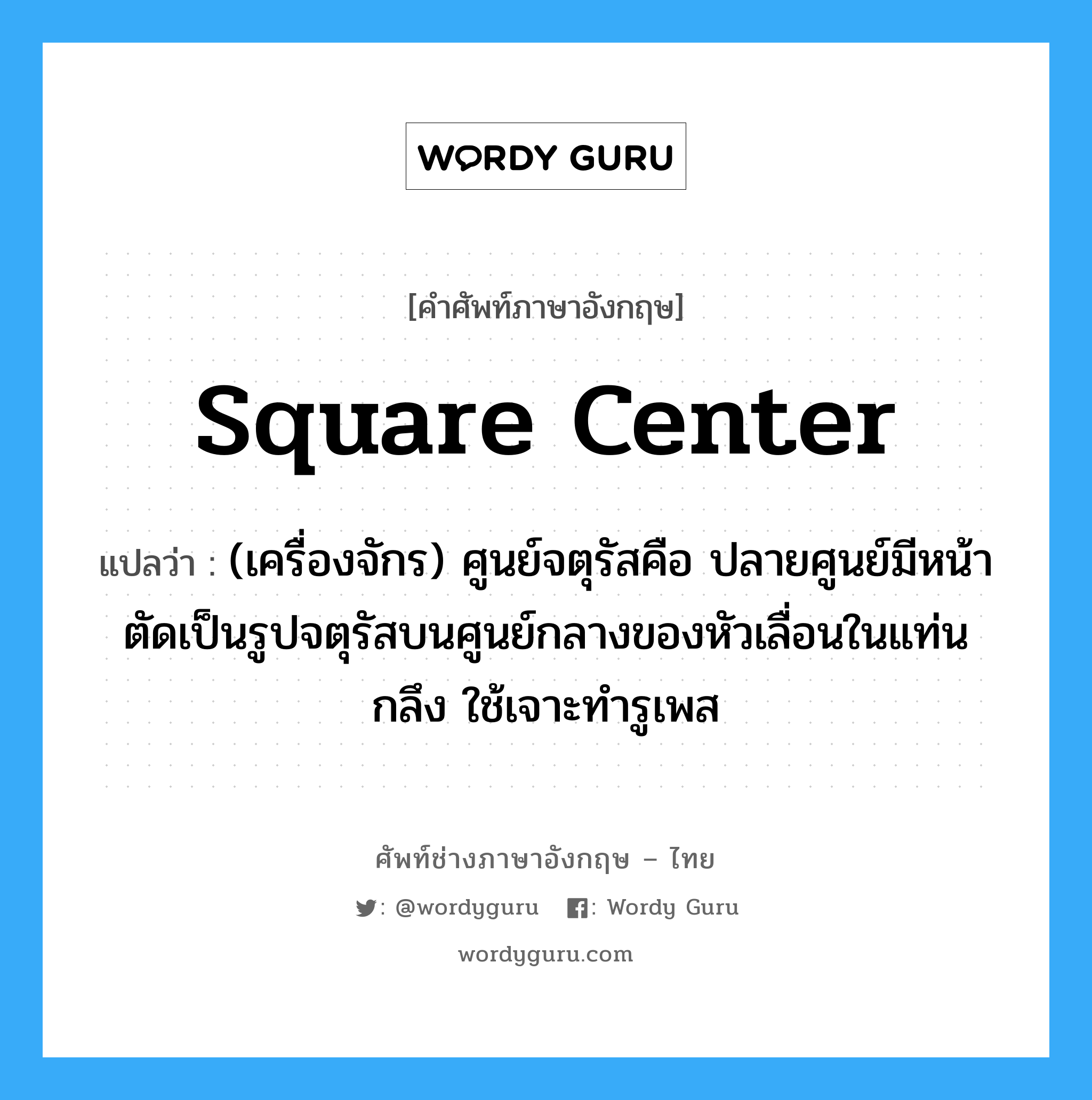 square center แปลว่า?, คำศัพท์ช่างภาษาอังกฤษ - ไทย square center คำศัพท์ภาษาอังกฤษ square center แปลว่า (เครื่องจักร) ศูนย์จตุรัสคือ ปลายศูนย์มีหน้าตัดเป็นรูปจตุรัสบนศูนย์กลางของหัวเลื่อนในแท่นกลึง ใช้เจาะทำรูเพส