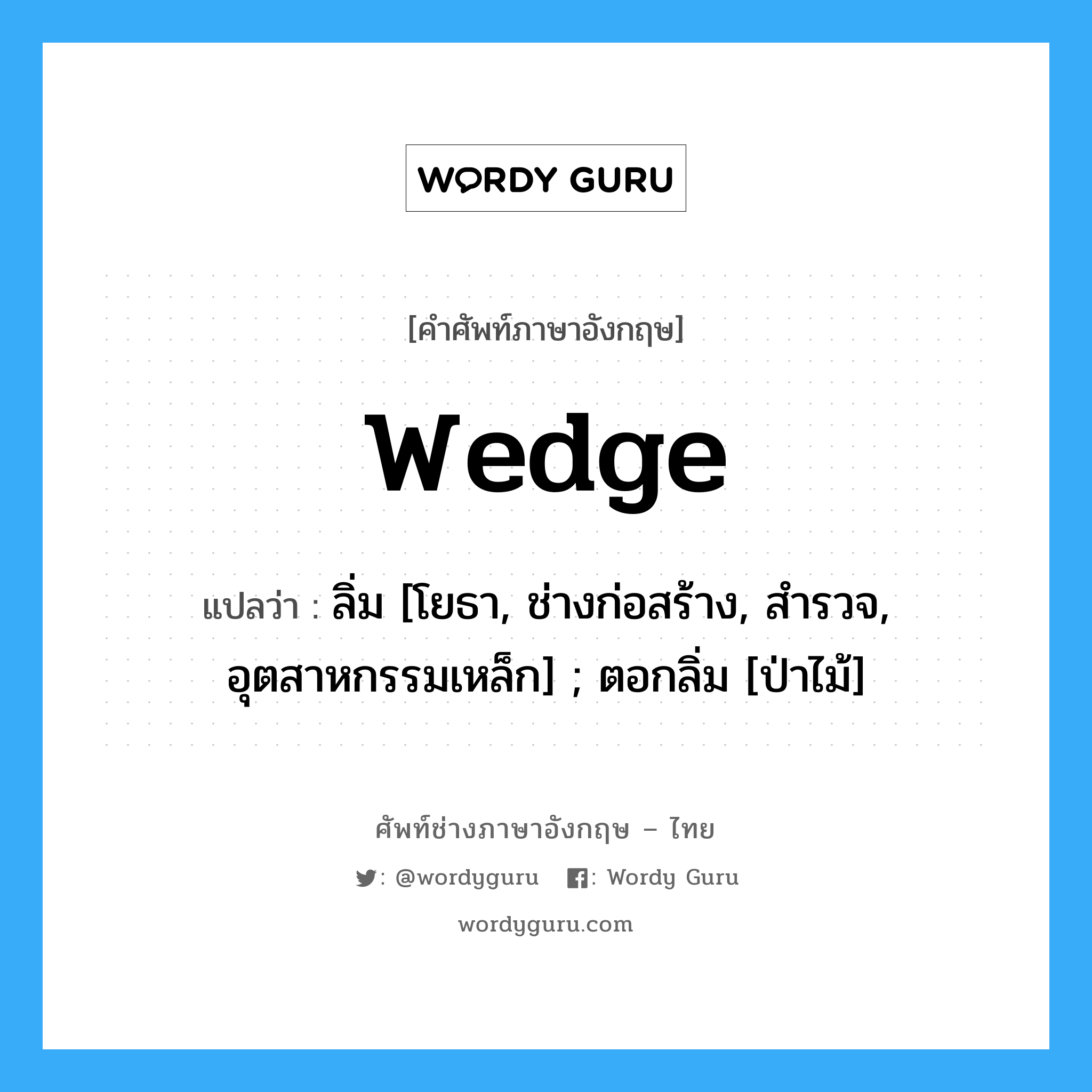 wedge แปลว่า?, คำศัพท์ช่างภาษาอังกฤษ - ไทย wedge คำศัพท์ภาษาอังกฤษ wedge แปลว่า ลิ่ม [โยธา, ช่างก่อสร้าง, สำรวจ, อุตสาหกรรมเหล็ก] ; ตอกลิ่ม [ป่าไม้]