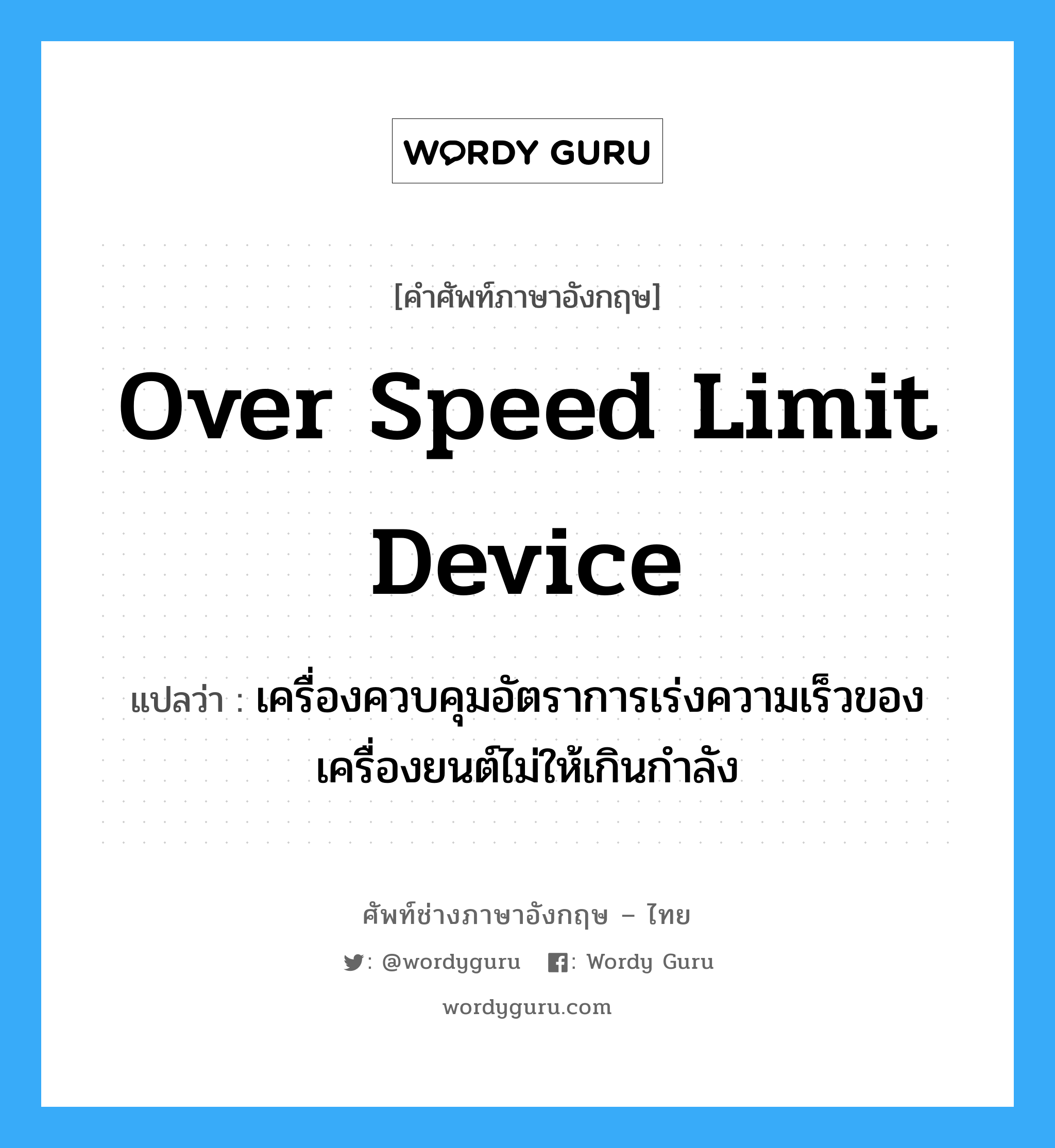 over speed limit device แปลว่า?, คำศัพท์ช่างภาษาอังกฤษ - ไทย over speed limit device คำศัพท์ภาษาอังกฤษ over speed limit device แปลว่า เครื่องควบคุมอัตราการเร่งความเร็วของเครื่องยนต์ไม่ให้เกินกำลัง