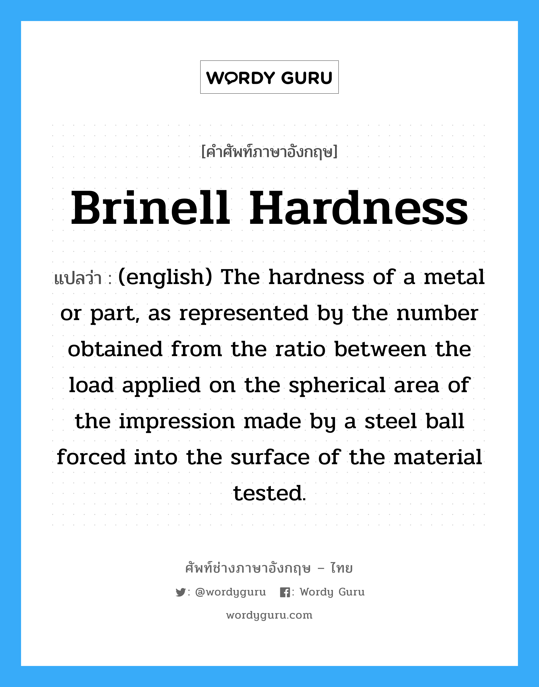 Brinell Hardness แปลว่า?, คำศัพท์ช่างภาษาอังกฤษ - ไทย Brinell Hardness คำศัพท์ภาษาอังกฤษ Brinell Hardness แปลว่า (english) The hardness of a metal or part, as represented by the number obtained from the ratio between the load applied on the spherical area of the impression made by a steel ball forced into the surface of the material tested.