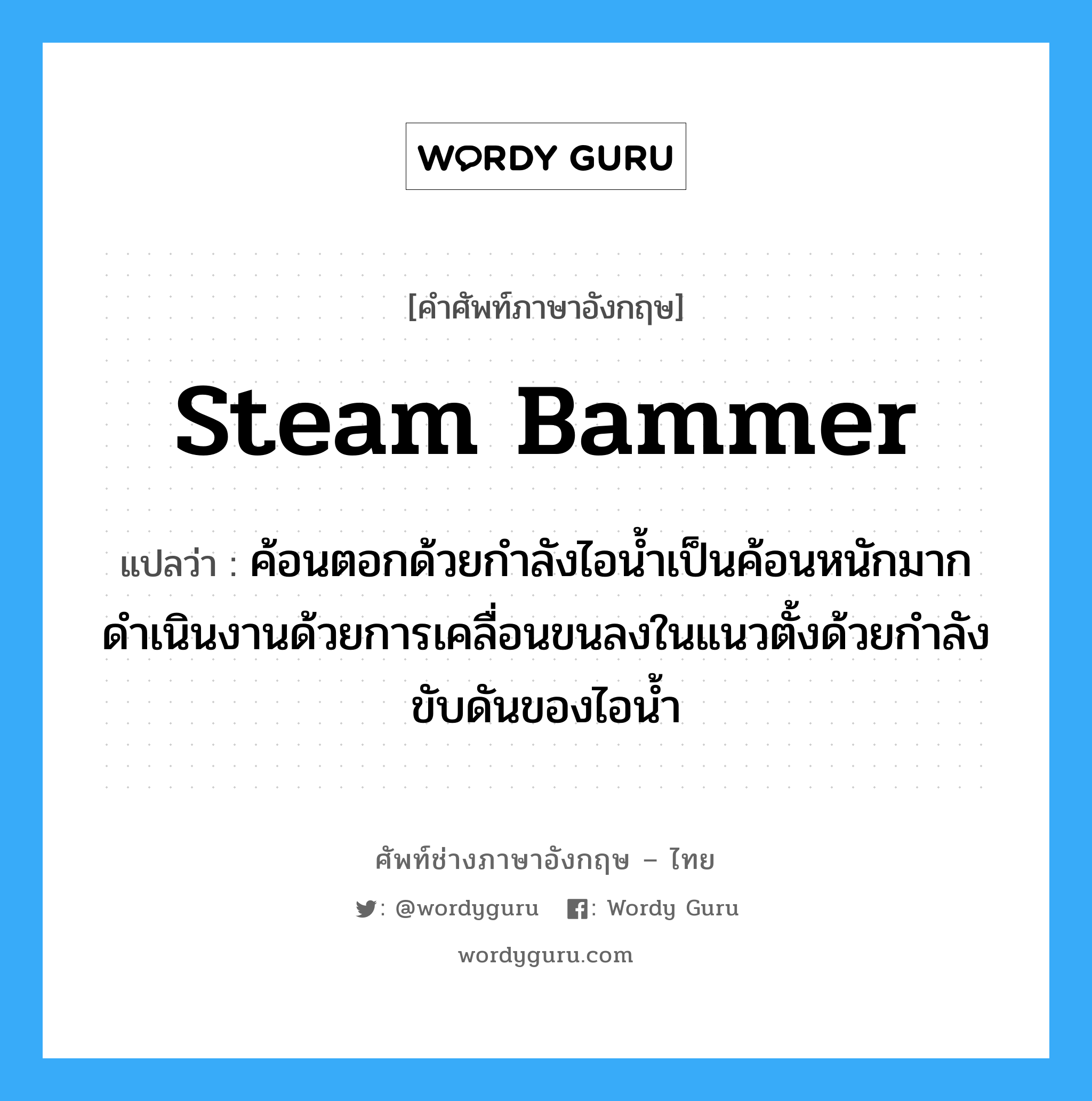 steam bammer แปลว่า?, คำศัพท์ช่างภาษาอังกฤษ - ไทย steam bammer คำศัพท์ภาษาอังกฤษ steam bammer แปลว่า ค้อนตอกด้วยกำลังไอน้ำเป็นค้อนหนักมาก ดำเนินงานด้วยการเคลื่อนขนลงในแนวตั้งด้วยกำลังขับดันของไอน้ำ
