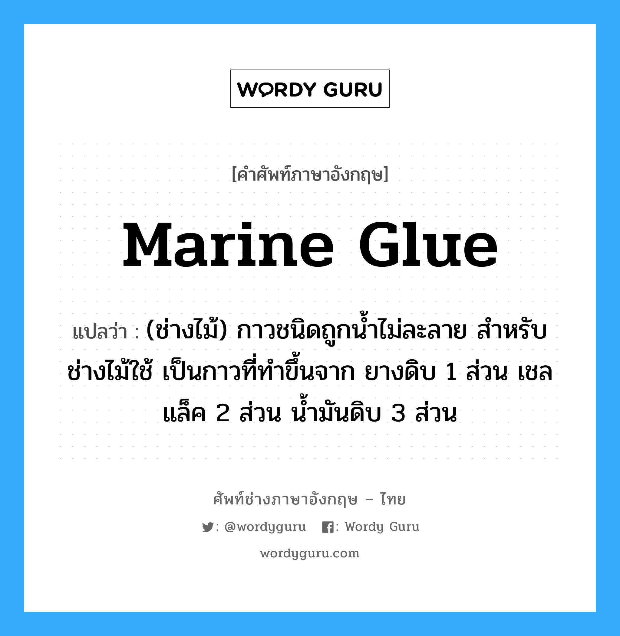 marine glue แปลว่า?, คำศัพท์ช่างภาษาอังกฤษ - ไทย marine glue คำศัพท์ภาษาอังกฤษ marine glue แปลว่า (ช่างไม้) กาวชนิดถูกน้ำไม่ละลาย สำหรับช่างไม้ใช้ เป็นกาวที่ทำขึ้นจาก ยางดิบ 1 ส่วน เชลแล็ค 2 ส่วน น้ำมันดิบ 3 ส่วน