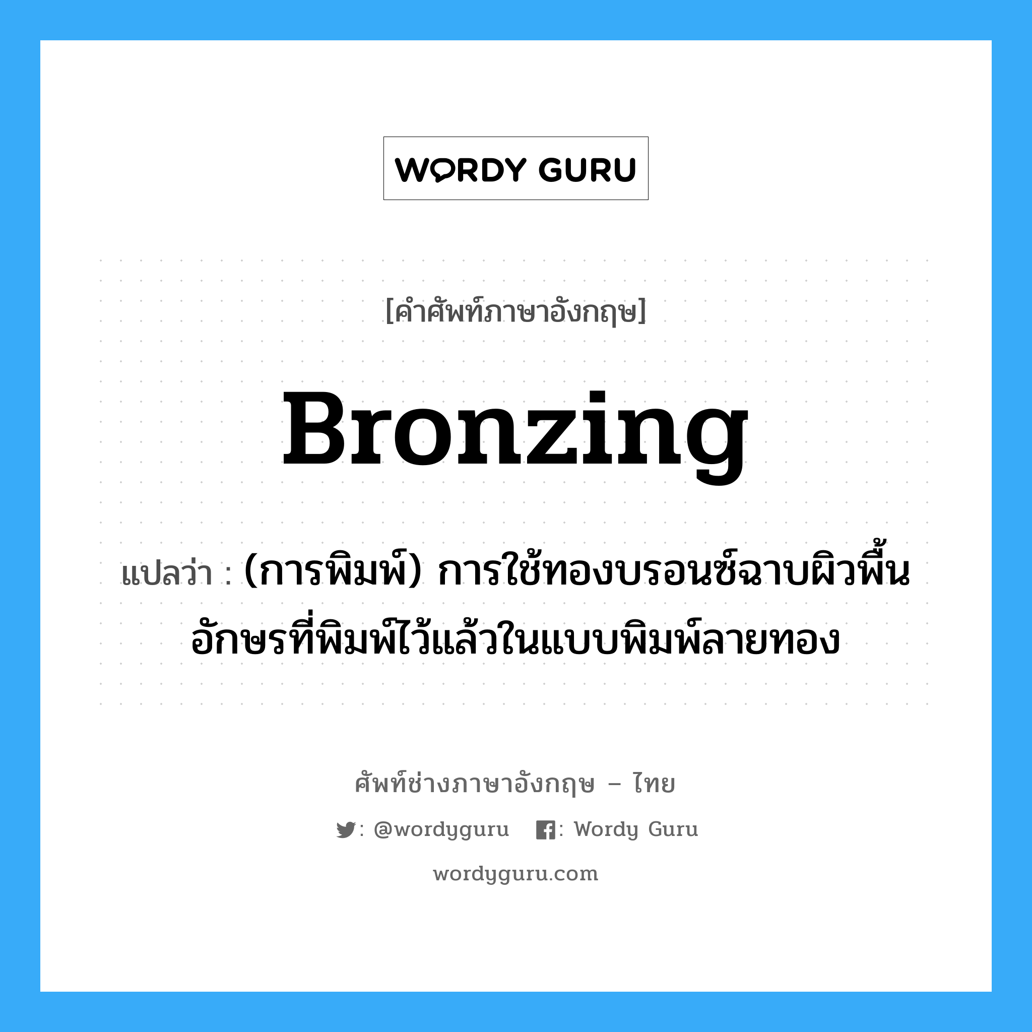 bronzing แปลว่า?, คำศัพท์ช่างภาษาอังกฤษ - ไทย bronzing คำศัพท์ภาษาอังกฤษ bronzing แปลว่า (การพิมพ์) การใช้ทองบรอนซ์ฉาบผิวพื้นอักษรที่พิมพ์ไว้แล้วในแบบพิมพ์ลายทอง