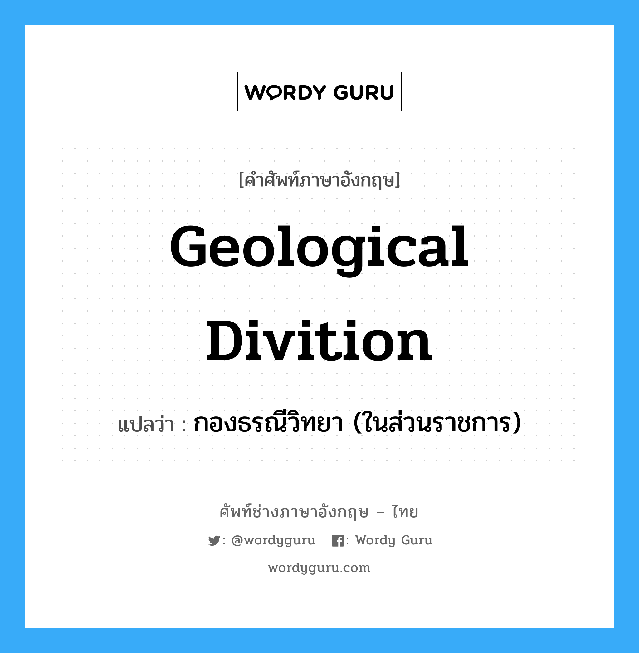 Geological Divition แปลว่า?, คำศัพท์ช่างภาษาอังกฤษ - ไทย Geological Divition คำศัพท์ภาษาอังกฤษ Geological Divition แปลว่า กองธรณีวิทยา (ในส่วนราชการ)