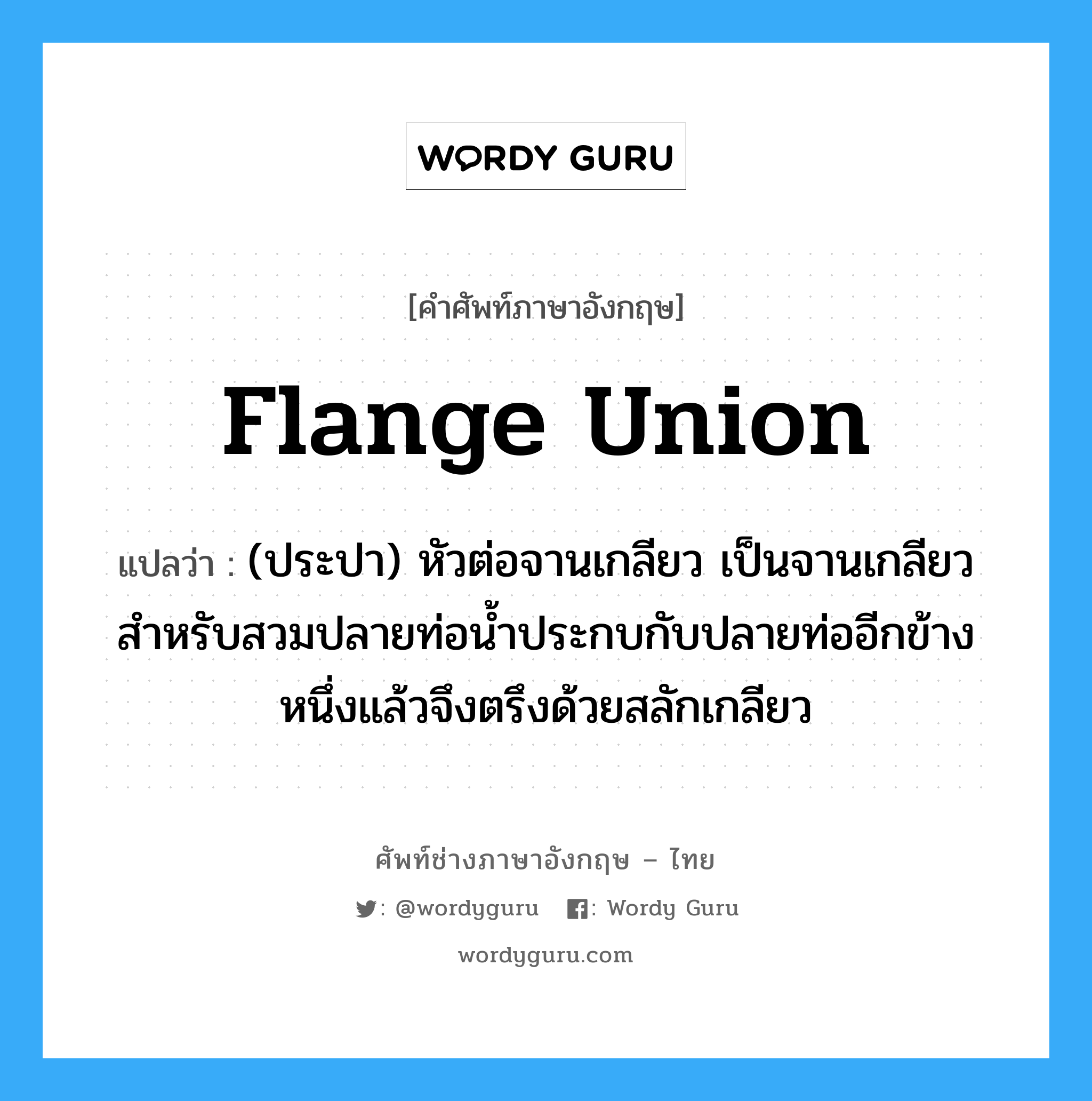flange union แปลว่า?, คำศัพท์ช่างภาษาอังกฤษ - ไทย flange union คำศัพท์ภาษาอังกฤษ flange union แปลว่า (ประปา) หัวต่อจานเกลียว เป็นจานเกลียว สำหรับสวมปลายท่อน้ำประกบกับปลายท่ออีกข้างหนึ่งแล้วจึงตรึงด้วยสลักเกลียว