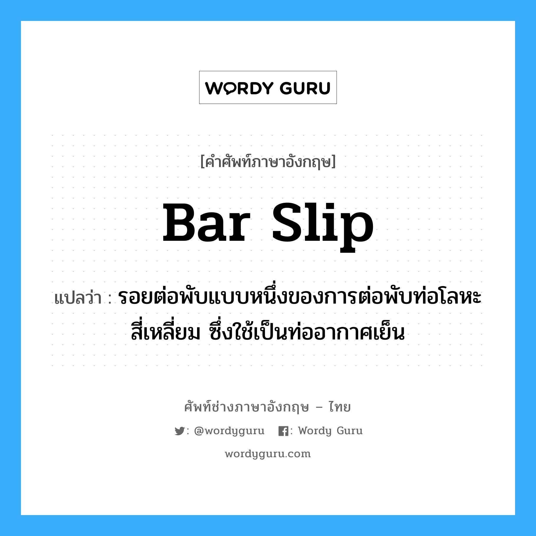 bar slip แปลว่า?, คำศัพท์ช่างภาษาอังกฤษ - ไทย bar slip คำศัพท์ภาษาอังกฤษ bar slip แปลว่า รอยต่อพับแบบหนึ่งของการต่อพับท่อโลหะสี่เหลี่ยม ซึ่งใช้เป็นท่ออากาศเย็น