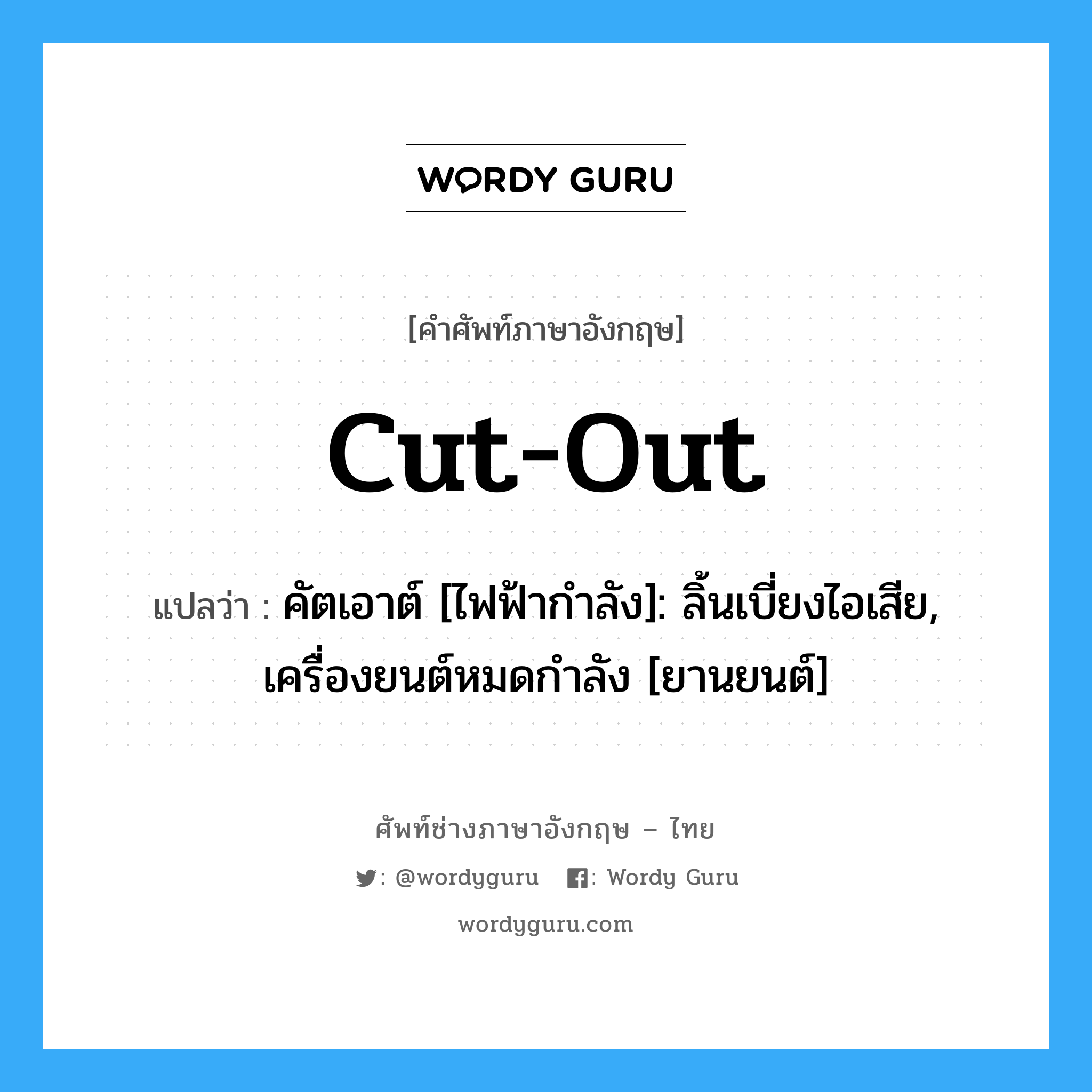 Cut-out แปลว่า?, คำศัพท์ช่างภาษาอังกฤษ - ไทย Cut-out คำศัพท์ภาษาอังกฤษ Cut-out แปลว่า คัตเอาต์ [ไฟฟ้ากำลัง]: ลิ้นเบี่ยงไอเสีย, เครื่องยนต์หมดกำลัง [ยานยนต์]