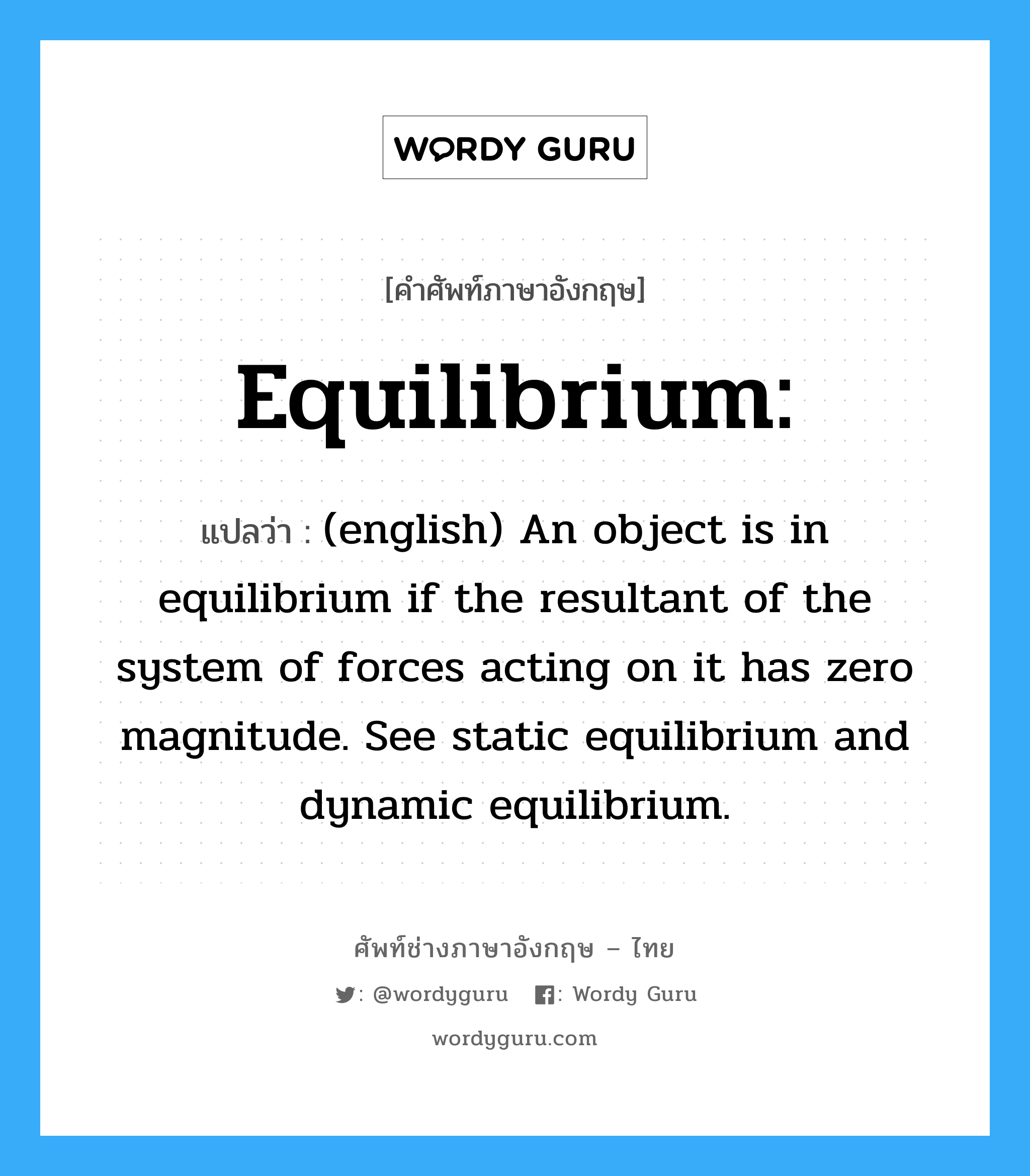 Equilibrium: แปลว่า?, คำศัพท์ช่างภาษาอังกฤษ - ไทย Equilibrium: คำศัพท์ภาษาอังกฤษ Equilibrium: แปลว่า (english) An object is in equilibrium if the resultant of the system of forces acting on it has zero magnitude. See static equilibrium and dynamic equilibrium.