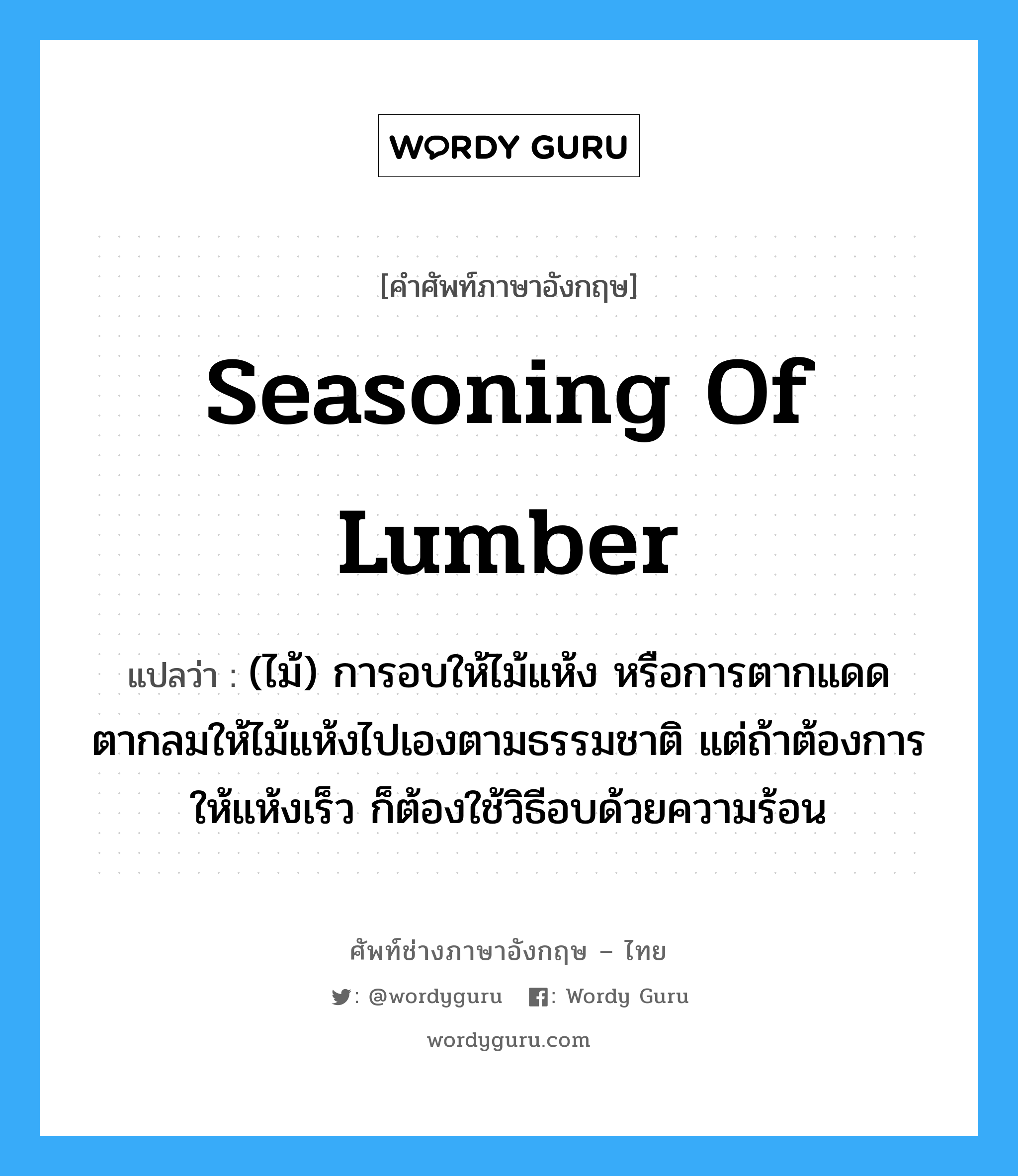 seasoning of lumber แปลว่า?, คำศัพท์ช่างภาษาอังกฤษ - ไทย seasoning of lumber คำศัพท์ภาษาอังกฤษ seasoning of lumber แปลว่า (ไม้) การอบให้ไม้แห้ง หรือการตากแดดตากลมให้ไม้แห้งไปเองตามธรรมชาติ แต่ถ้าต้องการให้แห้งเร็ว ก็ต้องใช้วิธีอบด้วยความร้อน