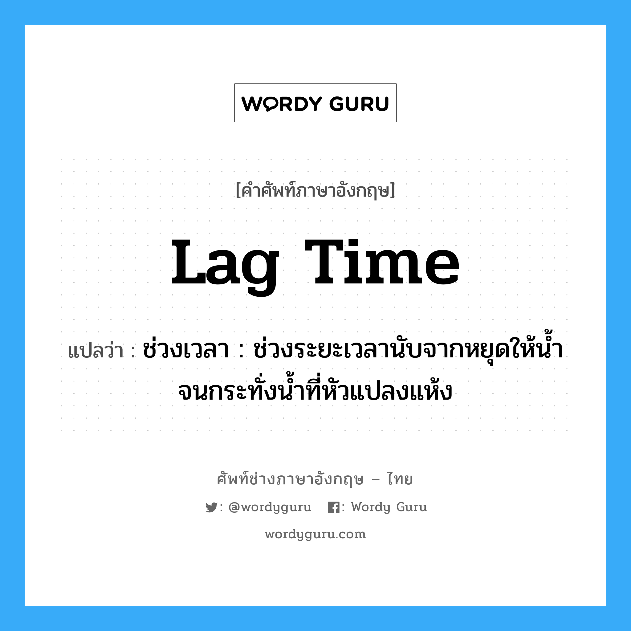 lag time แปลว่า?, คำศัพท์ช่างภาษาอังกฤษ - ไทย lag time คำศัพท์ภาษาอังกฤษ lag time แปลว่า ช่วงเวลา : ช่วงระยะเวลานับจากหยุดให้น้ำจนกระทั่งน้ำที่หัวแปลงแห้ง