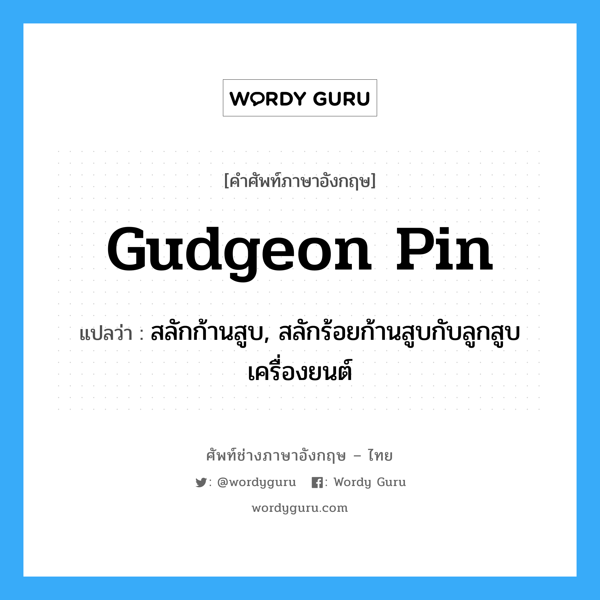 gudgeon pin แปลว่า?, คำศัพท์ช่างภาษาอังกฤษ - ไทย gudgeon pin คำศัพท์ภาษาอังกฤษ gudgeon pin แปลว่า สลักก้านสูบ, สลักร้อยก้านสูบกับลูกสูบเครื่องยนต์