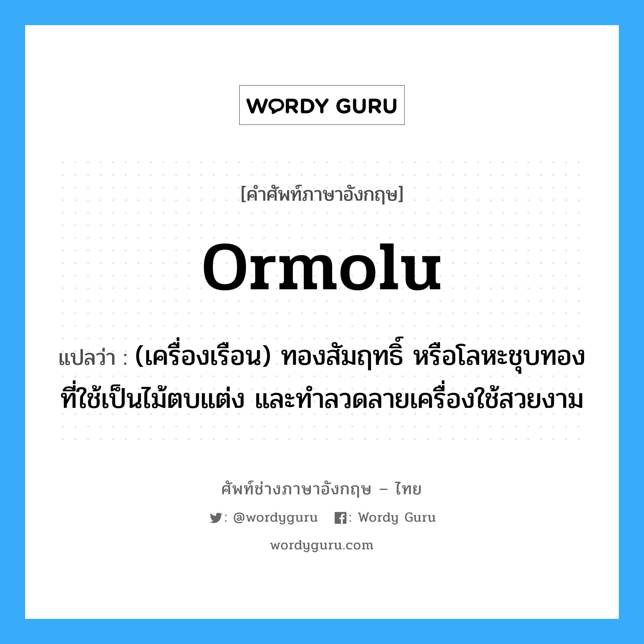Ormolu แปลว่า?, คำศัพท์ช่างภาษาอังกฤษ - ไทย Ormolu คำศัพท์ภาษาอังกฤษ Ormolu แปลว่า (เครื่องเรือน) ทองสัมฤทธิ์ หรือโลหะชุบทองที่ใช้เป็นไม้ตบแต่ง และทำลวดลายเครื่องใช้สวยงาม