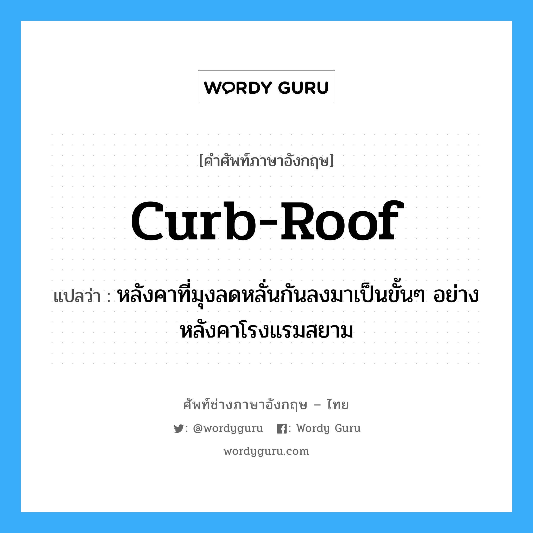 curb-roof แปลว่า?, คำศัพท์ช่างภาษาอังกฤษ - ไทย curb-roof คำศัพท์ภาษาอังกฤษ curb-roof แปลว่า หลังคาที่มุงลดหลั่นกันลงมาเป็นขั้นๆ อย่างหลังคาโรงแรมสยาม