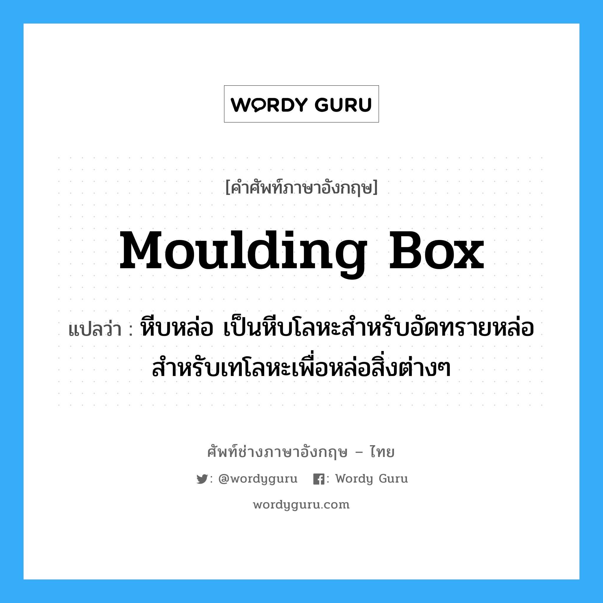 moulding box แปลว่า?, คำศัพท์ช่างภาษาอังกฤษ - ไทย moulding box คำศัพท์ภาษาอังกฤษ moulding box แปลว่า หีบหล่อ เป็นหีบโลหะสำหรับอัดทรายหล่อ สำหรับเทโลหะเพื่อหล่อสิ่งต่างๆ
