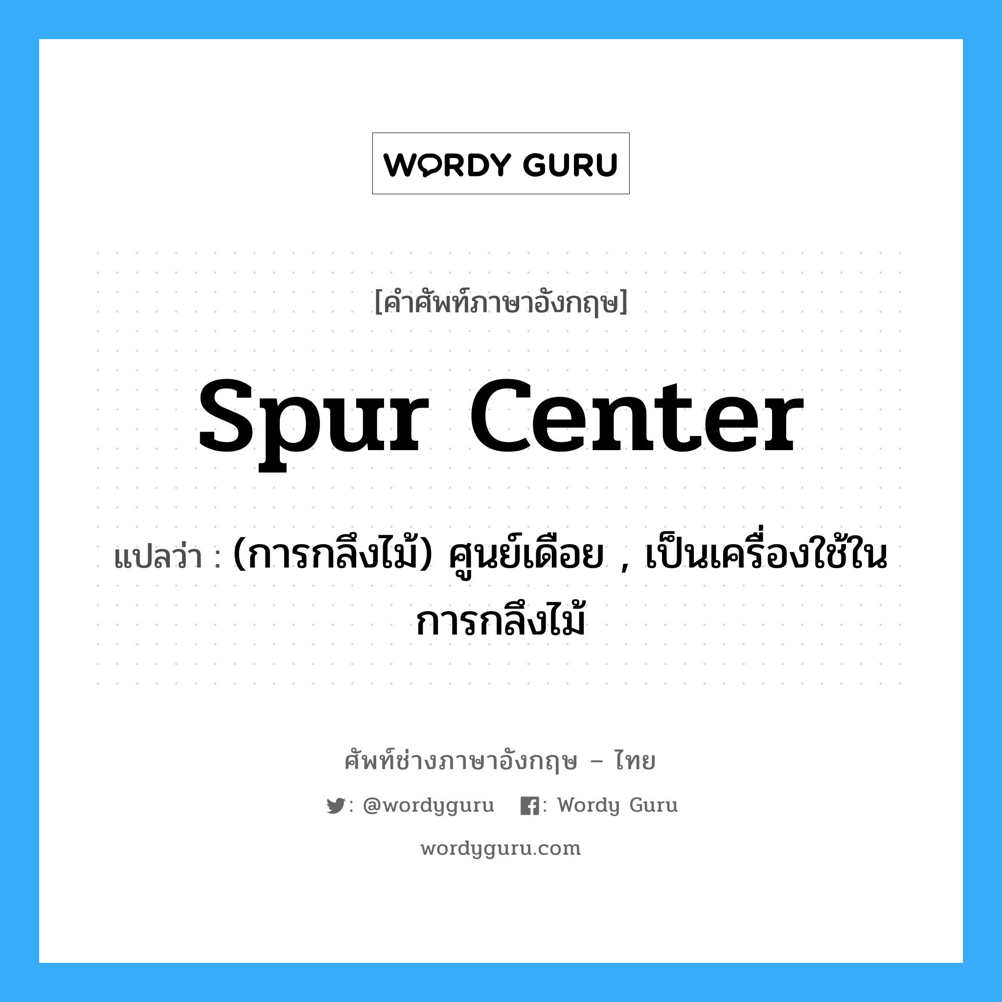 spur center แปลว่า?, คำศัพท์ช่างภาษาอังกฤษ - ไทย spur center คำศัพท์ภาษาอังกฤษ spur center แปลว่า (การกลึงไม้) ศูนย์เดือย , เป็นเครื่องใช้ในการกลึงไม้