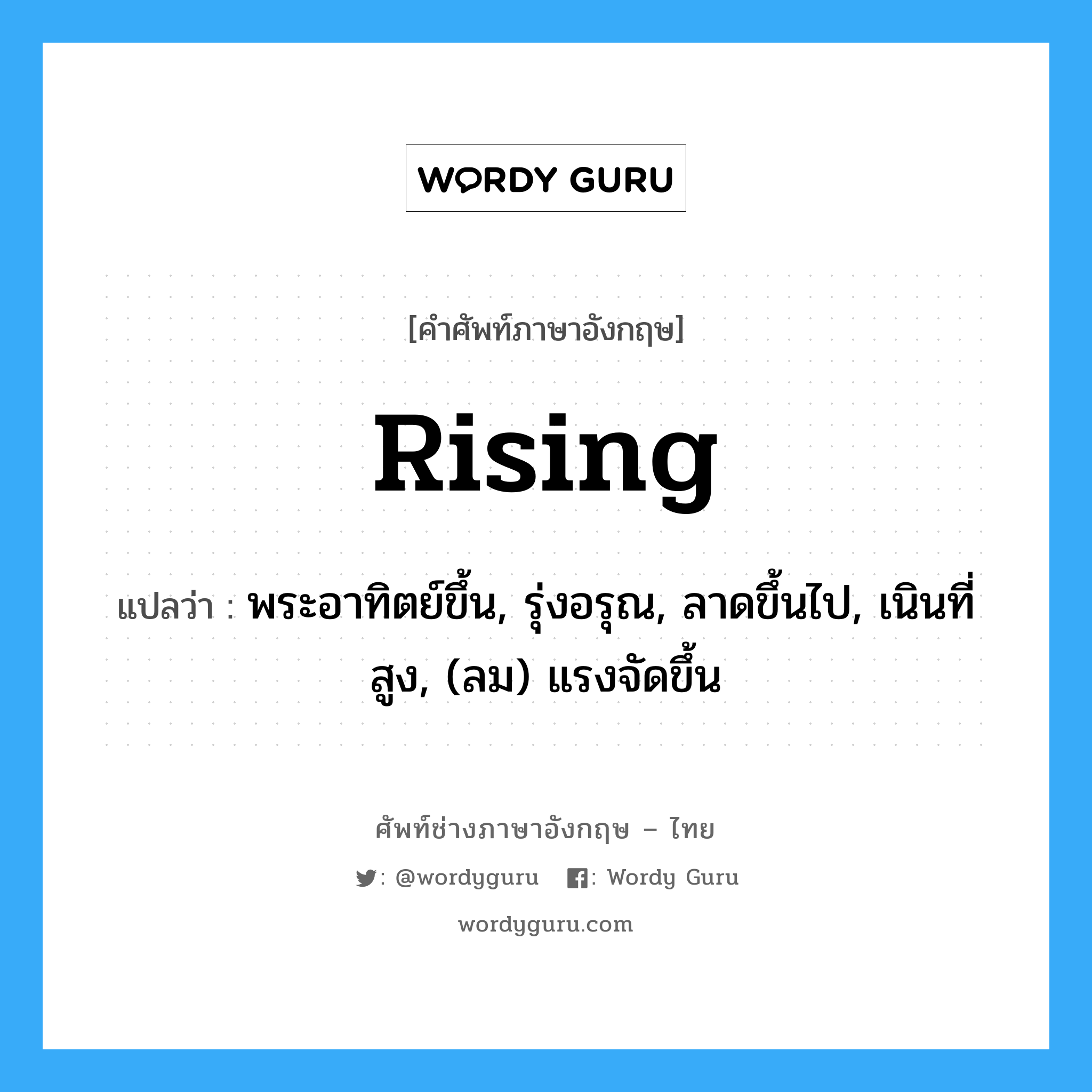 rising แปลว่า?, คำศัพท์ช่างภาษาอังกฤษ - ไทย rising คำศัพท์ภาษาอังกฤษ rising แปลว่า พระอาทิตย์ขึ้น, รุ่งอรุณ, ลาดขึ้นไป, เนินที่สูง, (ลม) แรงจัดขึ้น